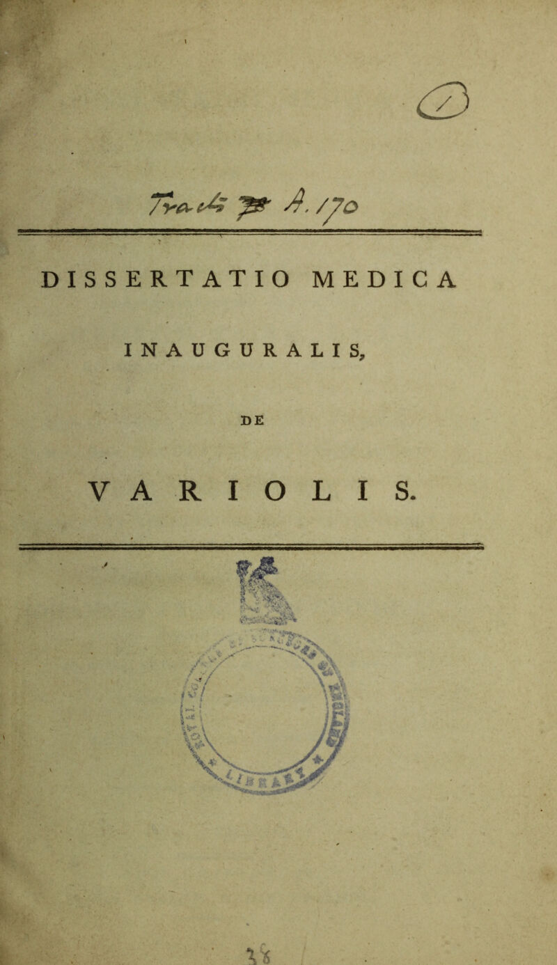 / '^e^eA ^ A. /^O DISSERTATIO MEDICA INAUGURALIS, DE V A R I O L I S.