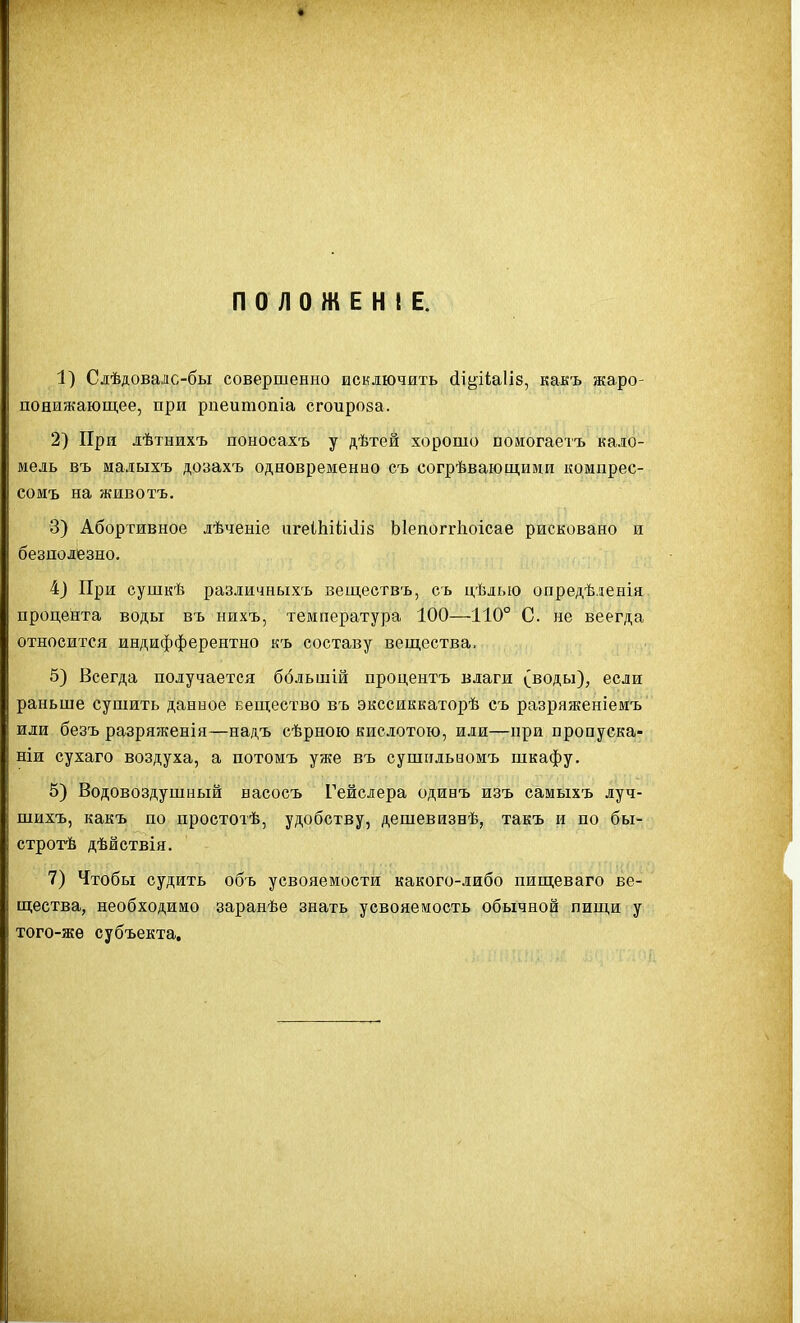 ПОЛОЖЕН! Е. 1) Слѣдовадс-бы совершенно исключить (1і^іІа1І8, какъ жаро- понижающее, при рпеитопіа сгоироза. 2) При лѣтнихъ поносахъ у дѣтей хорошо помогаетъ кало- мель въ малыхъ дозахъ одновременно съ согрѣвающиии компрес- сомъ на животъ. 3) Абортивное лѣченіе игеІЫІііііз ЫепоггЬоісае рисковано и безполезно. 4) При сушкѣ различных'ь веществъ, съ цѣлью опредѣденія. процента воды въ нихъ, температура 100—110° С. не веегда относится индифферентно къ составу вещества. 5) Всегда получается ббльшій процентъ влаги (воды), если раньше сушить данное вещество въ экссиккатоізѣ съ разряженіемъ или безъ разряженія—надъ сѣрною кислотою, или—при пропуска- ніи сухаго воздуха, а потомъ уже въ сушильаомъ шкафу. 5) Водовоздушный насосъ Гейслера одинъ изъ самыхъ луч- шихъ, какъ по простотѣ, удобству, дешевизнѣ, такъ и по бы- стротѣ дѣйствія. 7) Чтобы судить объ усвояемости какого-либо пищеваго ве- щества, необходимо заранѣе знать усвояемость обычной пищи у того-же субъекта.