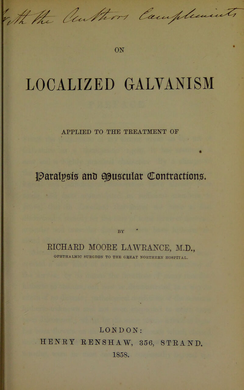 APPLIED TO THE TREATMENT OF lParalp0i0 anti ^ugcular Contractions* RICHARD MOORE LAWRANCE, M.D., OPHTHAWrlC SURGKON TO THE GREAT NORTHEBK HOSPITAL. LONDON: HENRY RENSHAW, 356, STRAND. 1858.