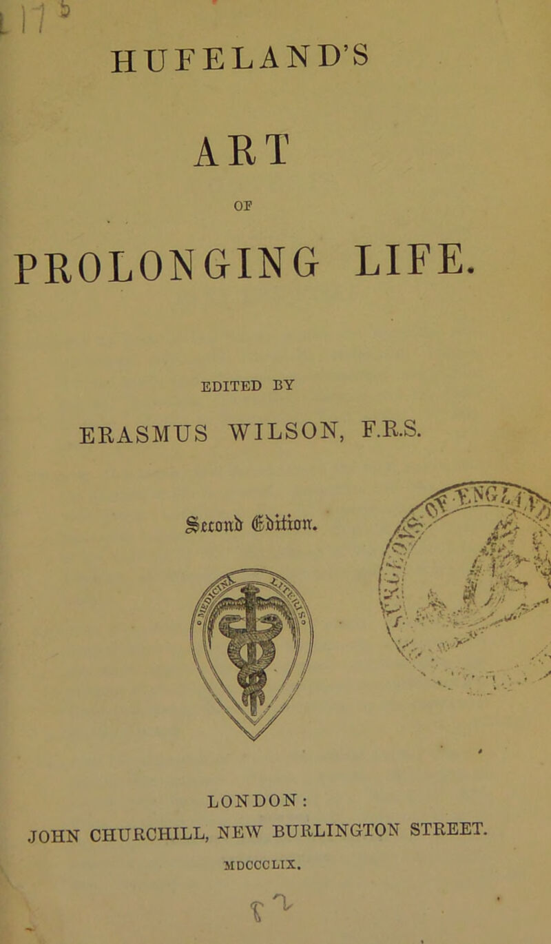 HUFELAND’S ART OF PROLONGING LIFE. EDITED BY ERASMUS WILSON, F.R.S. LONDON; JOHN CHUKCHILL, NEW BURLINGTON STREET. MDCCCLIX.