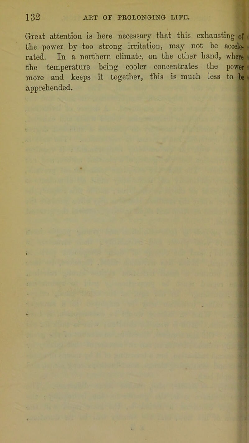Great attention is here necessary that this exhausting of >: the power hy too strong irritation, may not be accele| rated. In a northern climate, on the other hand, wher^ t the temperature being cooler concentrates the poweij more and keeps it together, this is much less to he» apprehended. 1