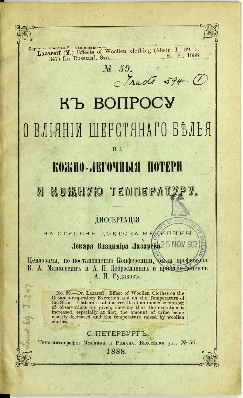 СегЬа2Гг^ с1оШІИ§ <АЬ8^; Хр 8Іо 347')) ГІП Еиввіапі, 8.Т& ЬЪТ-’ і № 59. с: Уас^оі* (22 КЪ ВОПРОСУ О ВЛІЯНІИ ШЕРСТЯНАГО ВЪЛЬЯ Н А КОНЮ ЛЕГОЧНЫЯ ПОТЕРИ т ДИССЕРТАЦІЯ НА СТЕПЕНЬ ДОКТО Р -А М ЕУ* ѵ р Лекаря Владиміра Лазар Цензорами, по постановленію Конференціи, В. А. Манассеинъ и А. П. Доброславинъ и гі] А. И. Судаковъ. О? со N0. 59.—Рг. Ъагагей1: ЕЯесЬ о Я ЛѴооІІеп СІоЙіез оп Йіе Сиѣапео-гезрігаіогу Ехсгеііоп апсі оп Псе Тетрегаіиге оі ѢЬе 8кіп. ЕІаЪогаЬе ІаЪиІаг гевиІЬз оі ап іттепзе пшпЪег оТ оЪзегѵаііопз аге §іѵеп, зіюсѵіп Акаѣ Иіе ехсгеііоп із іпсгеазеЛ, езресіаііу а! Йгзі, ІЬе апаоипА о! игіпе Ъеіп§ изиаііу Лесгеазей апсі Псе АетрегаАиге гаізссі Ъу лѵооііеп сіоіііез. А _ • у** ■ ■ <и Щ т/Щ- С.-ПЕТЕРБУРГЪ. Типо-литографія Мисника и Римана. Бассейная ул., Л'» 50. 1888.