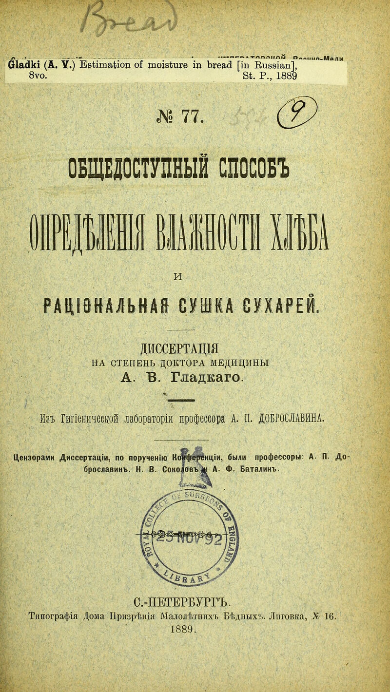 Л -Ч - •« ' .шшшгтш-** а ТЛППКЛІЛ О м ШІІІЛ.Мо Л Ы Ша«Ш (А. У.) ЕрМтаѣіод о{ тоівѣиге іп Ьгеасі Гіп Еивѳіап], 8ѵо. 8к. Р., 1889 77. ОБЩЕДОСТУПНЫЙ СПОСОБ! ПШШ № I] и ДИССЕРТАЦШ НА СТЕПЕНЬ ДОКТОРА МЕДИЦИНЫ А. В. Гладкаго. Изъ Гигіеничеекой лабораторіи профессора А. П. ДОБРОСЛАВИНА. Цензорами Диссертации, по порученію Конференции, были профессоры: А. П. До- брославинъ, Н. В. Соколовъ А. Ф. Баталинъ. С.-ПЕТЕРБУРГЪ. Тішографія Дома Призрѣиія Малолѣтнпхъ Бѣдныхъ. Лиговка, № 16. 1889.