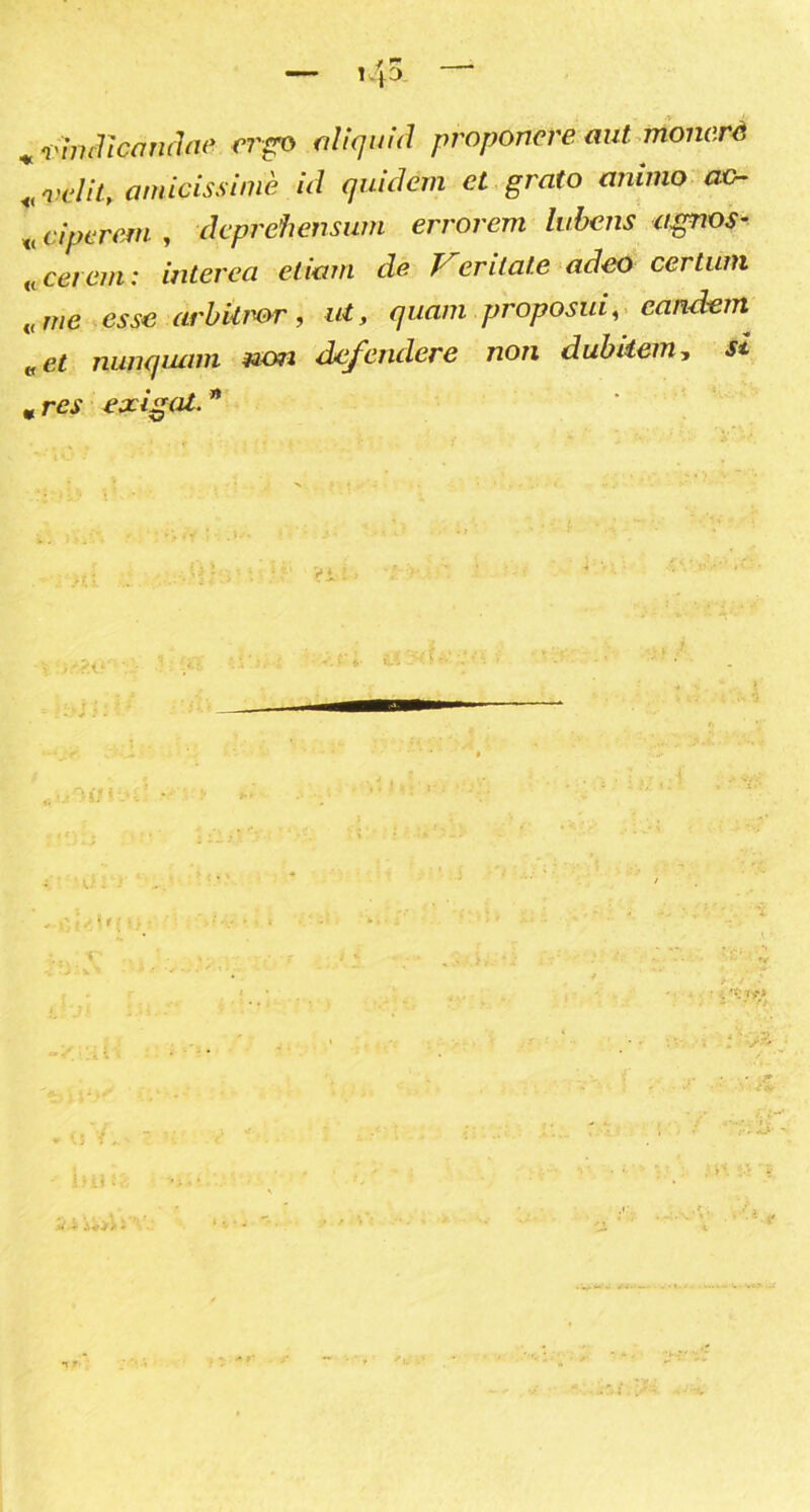 vindicawhu> ergo «liquid proponere aut rnonerd <( velily amicissinie id quidem et grato animo ac- «ciperem , deprehensum errorem lubens agnos- «cereni: interea eliam de Jcrilat.c adeo certum it„,e esse avbitmr, ut, quam proposui, candern „et nunqiuim non defendere non dubitem, H mres exigat. n