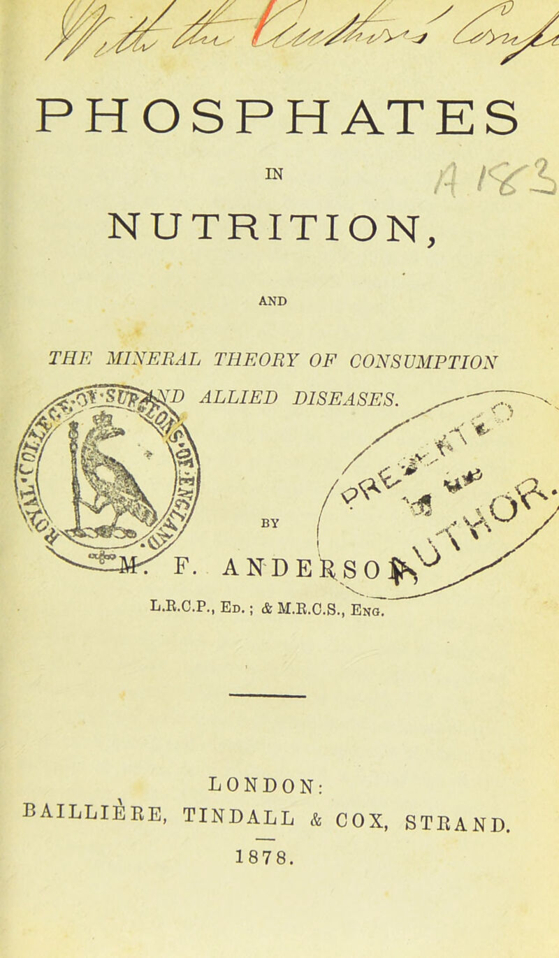 PHOSPHATES ,:i A i NUTRITION, AND THE MINERAL THEORY OF CONSUMPTION DISEASES. * , u\x E R, S 0 L.R.C.P., Ed. ; & M.R.C.S., Eng. LONDON: BAILLIERE, TINDALL & COX, STRAND 1878.