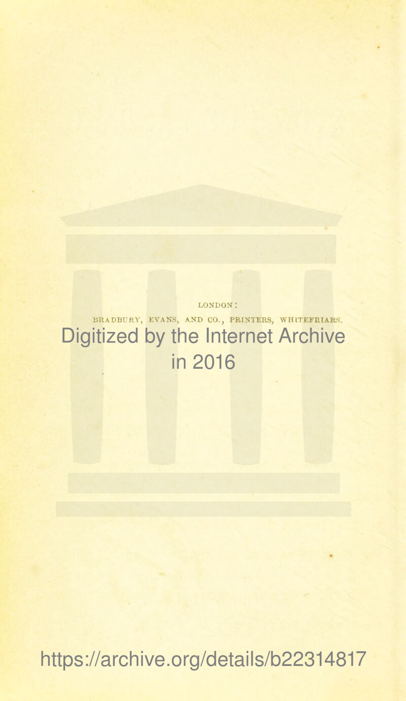 LONDON I BRADBURY, EVANS, AND CO., PRINTERS, WHtTEFRIARS. Digitized by the Internet Archive in 2016 https://archive.org/details/b22314817