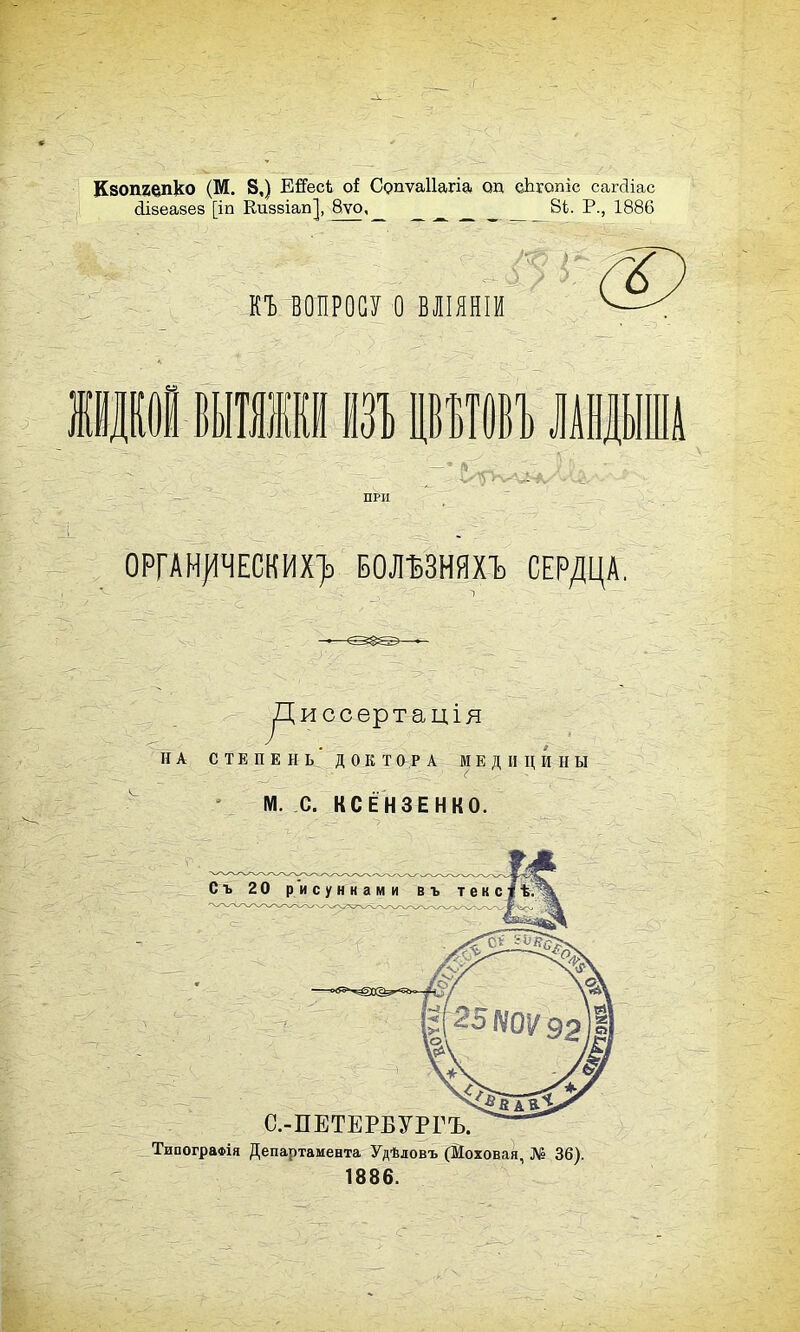 Кзопгепко (М. 8,) Е&есі оі Сопѵаііагіа од сЬгопіс сагсііас сіівеавев [іп Киввіап], 8ѵо, 8і. Р., 1886 КЪ ВОПРОСУ О ВЛІЯНІИ ОРГАН^ЧЕСКИХ> БОЛШЯХЪ СЕРДЦА, уЦиссертація НА СТЕПЕНЬ' ДОКТ О Р А МЕДИЦИНЫ М. С. КСЁНЗЕНКО. С ъ 2 0 рисунками в ъ т е к с С.-ПЕТЕРБУРГЪ. ТипограФІя Департамента Удѣловъ (Моховая, № 36). 1886.