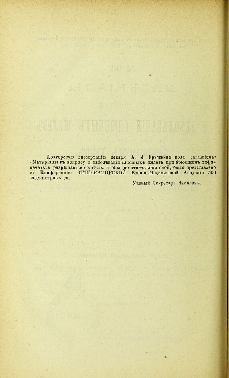 Докторскую диесертацію лекаря А. И. Крупенина подь заглавіемъ: «М&теріалы къ вопросу о заболѣваніи слюнныхъ железъ при брюшномъ тифв> печатать разрѣшается съ тѣмъ, чтобы, по отпечатаніи оной, было представлено въ Конференцію ИМПЕРАТОРСКОЙ Военно-Медицинской Академіи 500 экземпляровъ ея. Учеаый Секретарь Насяловъ.