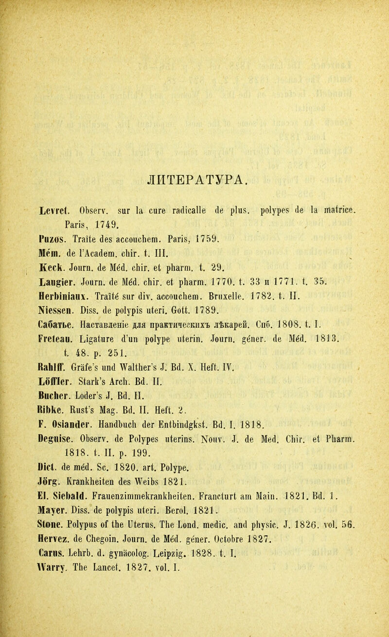 ЛИТЕРАТУРА. Ьсѵгеі. ОЬзегѵ. зиг 1а сиге гайісаііе (1е ріиз. роіурез (1е 1а Шаігісе. Рагіз, 1749. І'іі208. Тгаііе (Зез ассоиспет. Рагіз, 1759. Мёт. гіе ГАсайет. сіііг. іі III. Кеск. Доигп. йе Мёд. сЬіг. е(, рЬагш. і. 29. Ьаи$іег. Доигп. (1е Ші. еЫг. еі рііагт. 1770. і. 33 и 1771. *. 35. Негішііаих. ТгаШ 8иг сііѵ. ассоисЬет. Вгихеііе. 1782.1. П. №е§8еп. БІ88. (1е роіуріз иіегі. бой. 1789. Сабатье. Наставленіе для практичеекихъ лѣкарей. Спб. 1808. і. I. Ргеіеаи. Ьі§акіге (Тип роіуре иіегіп. Доит. §ёпег. (1е Мёо. 1813. і 48. р. 251. ВаЫЙ. Сга1е:8 шмі \ѴаИпег'81. Ы. X. Ней. IV. ЬбіПсг. 8іагк'8 Агсіі. Во\ II. Висіісг. Мег'з $. Ш. Ж. ВШке. КпвІв Ма§. Всі. II. Ней. 2. Р. Ошпсіег. НапйЪисІг сіег ЕШШ#Ьк В<1. I. 1818. Ве$иІ8е. ОЪзегѵ. (Іе Роіурез ійегіпз. ]\Тоиѵ. I. йе Мед. Сіііг. еі РНагт. 1818. і. II. р. 199. Оісі. де тёй. 8с. 1820. агі. Роіуре. Кгапкпейеп дез \ѴеіЪ8 1821. ЕІ. 8іеІ)аІ<1. Ргаиепгіттекгапкпейеп. Ргапсіигі ат Маіп. 1821. Вй. 1. Мауег. БІ88. «1е роіуріз іііегі. Вегоі. 1821. 8іопе. РоІури8 оі ІЬе Шегиз. ТЬе Ьопд. тесііс. аші рііузіс. і. 1826. ѵоі. 56. Неіѵея. (1е СЬе^оіп. Доигп. де Мей. §ёпег. ОсіоЬге 1827. Саг«8. ЬеЬгЬ. д. §упасо1о§. Ьеіргі^. 1828. і. I. ІѴаіту. ТЬе Ьапсеі. 1827. ѵоі. I.