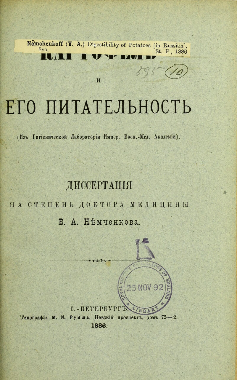 ЛетсЬепкоН (У, А.) Оі§езііЬіШ;у оі Роѣаіоез [іп Виззіап], 8ѵ0< . 8і. Р., 1886 ЖІ/1ЖЛ I V Г ІІѴІ И ЕГО ПИТАТЕЛЬНОСТЬ (Изъ Гигіенической Лабораторіи Импер. Боен.-Мед. Академіи). ДИССЕРТАЦІЯ НА СТЕПЕНЬ Д О Е Т О РА МЕДИ II. И II Ы Б. А. Нѣмченкова. Типографія М. И. Ру мша, Невскій проспектъ, домъ 75—2. 1886