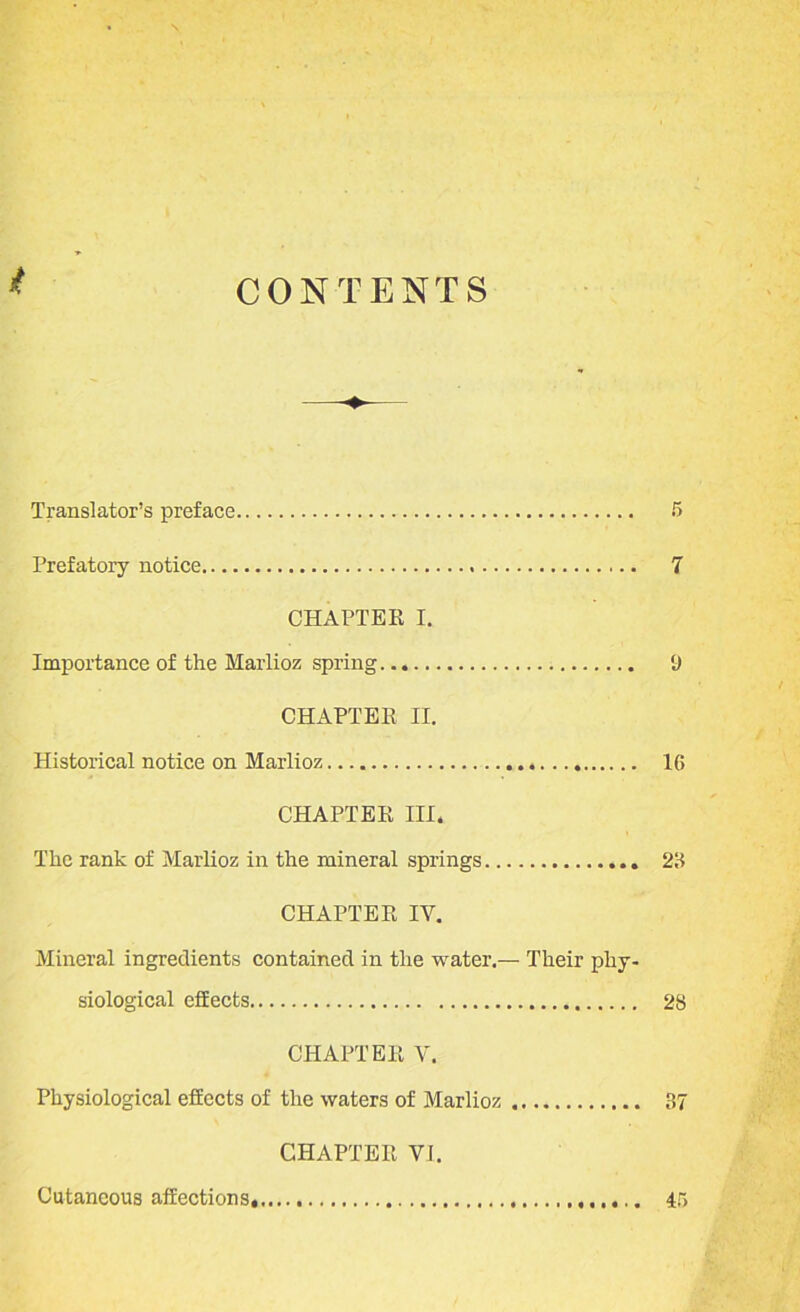 CONTENTS t Translator’s preface 5 Prefatory notice 7 CHAPTER I. Importance of the Marlioz spring 9 CHAPTER II. Historical notice on Marlioz 16 CHAPTER III. The rank of Marlioz in the mineral springs 28 CHAPTER IV. Mineral ingredients contained in the water.— Their phy- siological effects 28 CHAPTER V. Physiological effects of the waters of Marlioz B7 CHAPTER VI. 45 Cutaneous affections,