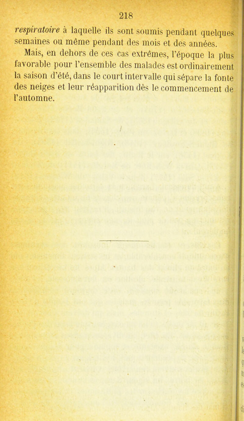 respiratoire à laquell© ils sont soumis pondant quolques semaines ou même pendant des mois et des années. Mais, en dehors de ces cas extrêmes, l’époque la plus lavorable pour l’ensemble des malades est ordinairement la saison d’été, dans le court intervalle qui sépare la fonte des neiges et leur réapparition dès le commencement de l’automne. /