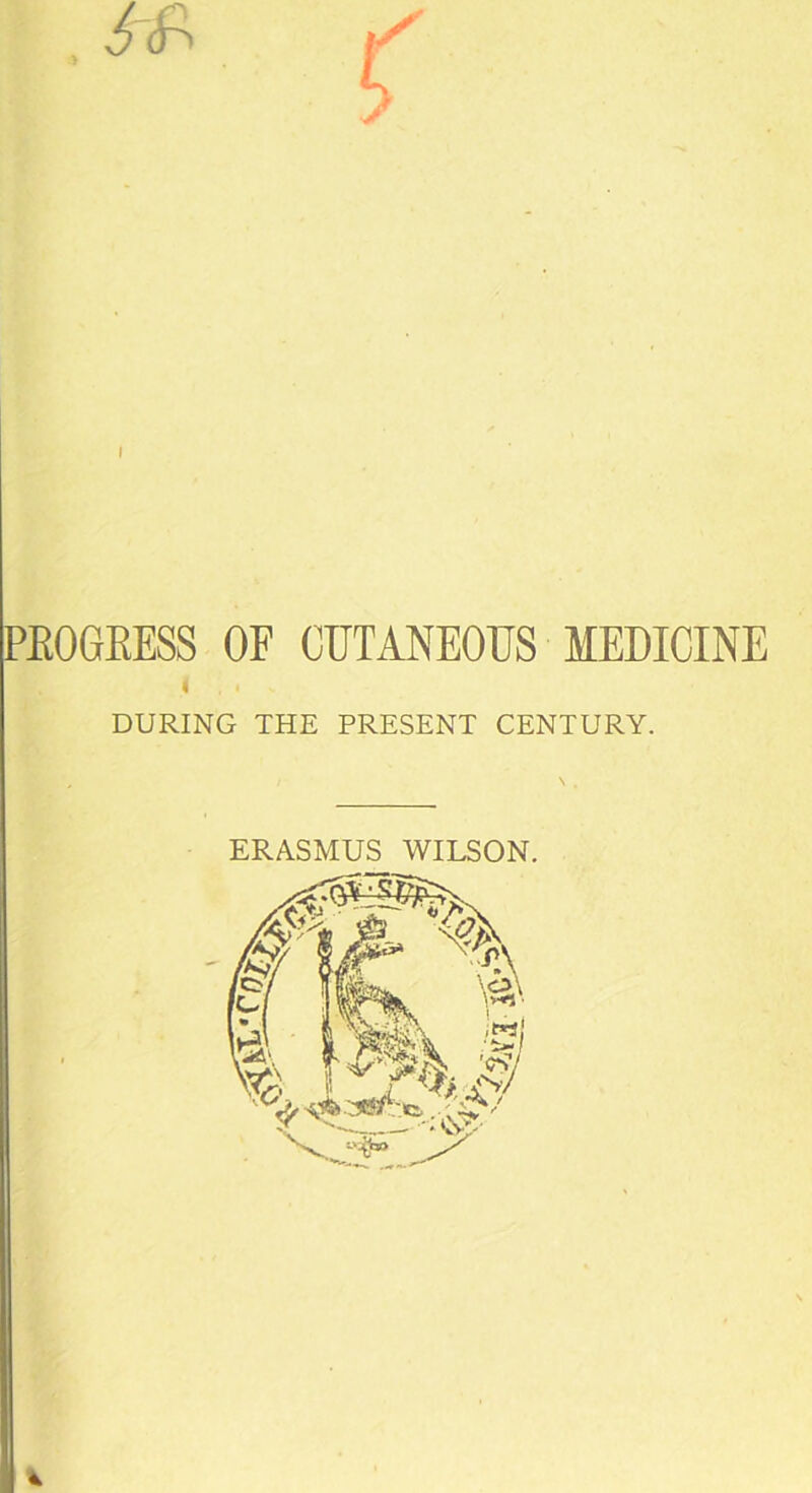 PEOGEESS OF CUTANEOUS MEDICINE < ,. . DURING THE PRESENT CENTURY. ERASMUS WILSON.