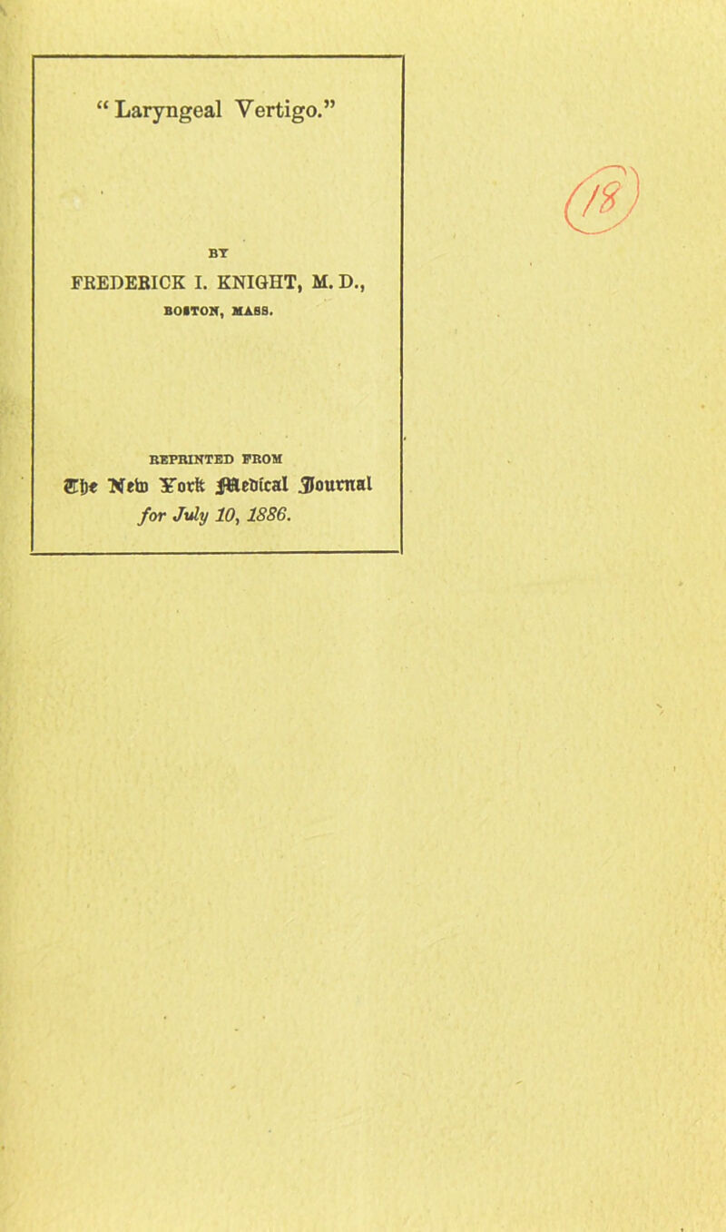 “ Laryngeal Vertigo.” BY FREDERICK I. KNIGHT, M. D., BOSTON, MASS. REPRINTED PROM 2Tf)« Weto It or It i&etitcal ^Journal for July 10, 1886.