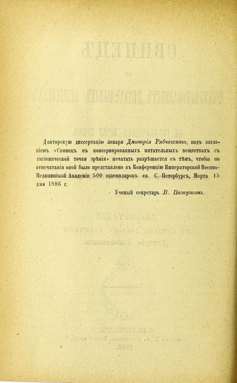 Докторскую диссертацію лекаря Дмитргя Ѵябчевскаго, подъ загла- віемъ «Свинецъ въ консервированныхъ питательныхъ веществахъ съ гигіенической точки зрѣнія» печатать разрѣшается съ тѣмъ, чтобы по отпечатаніи оной было представлено въ Конференцію Императорской Военно- Медицинской Академіи 500 экземпляровъ ея. С-Петербургу Марта 15 дня 1886 г. Ученый секретарь В. Пашутинъ.