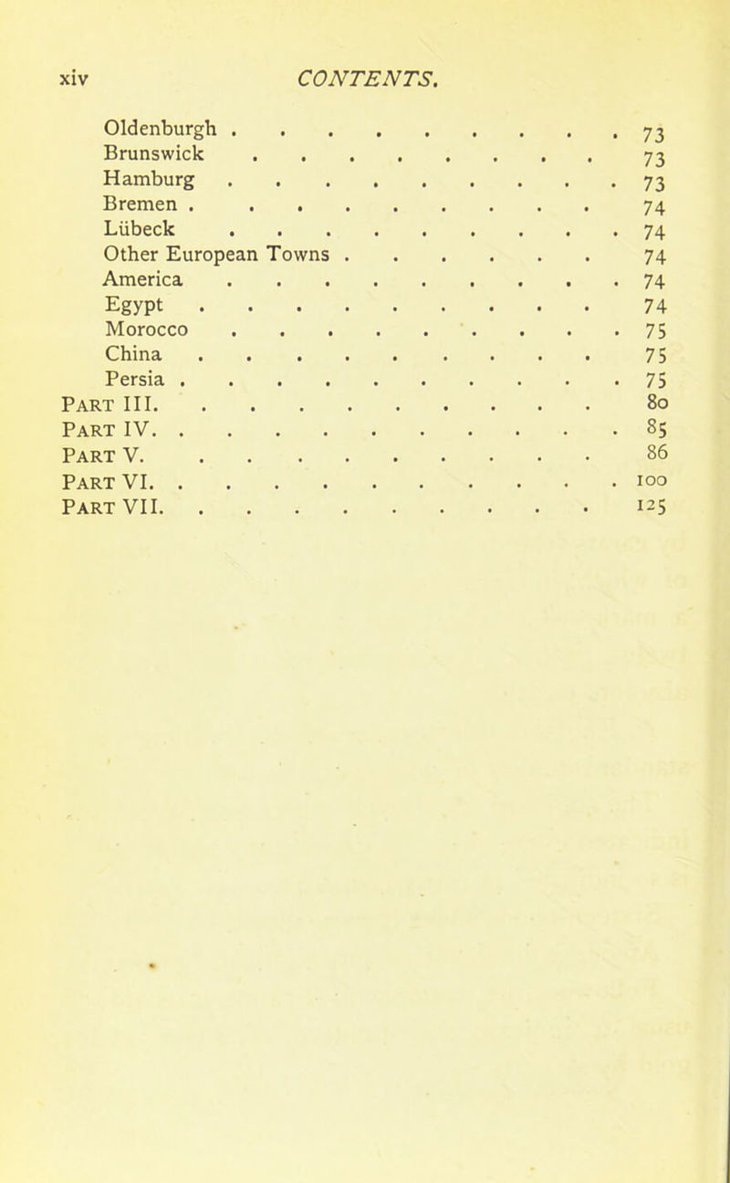 Oldenburgh 73 Brunswick 73 Hamburg 73 Bremen 74 Liibeck 74 Other European Towns 74 America 74 Egypt 74 Morocco 75 China 75 Persia 75 Part III 80 Part IV 85 Part V. 86 Part VI 100 Part VII 125