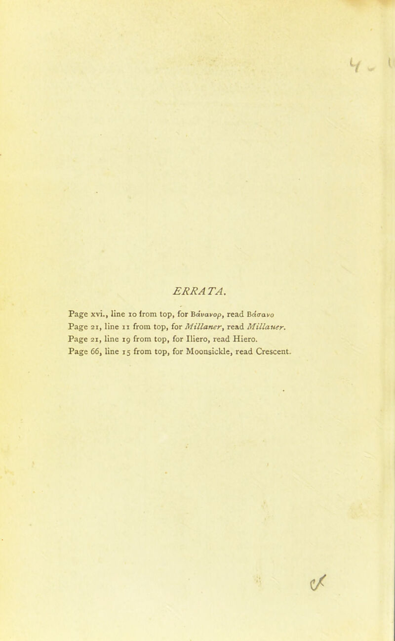 ERRATA. Page xvi., line 10 from top, for Bdi/ai/op, read BaVaro Page 2i, line n from top, for Millaner, read Millauer. Page 21, line 19 from top, for Iliero, read Hiero. Page 66, line 15 from top, for Moonsickle, read Crescent.