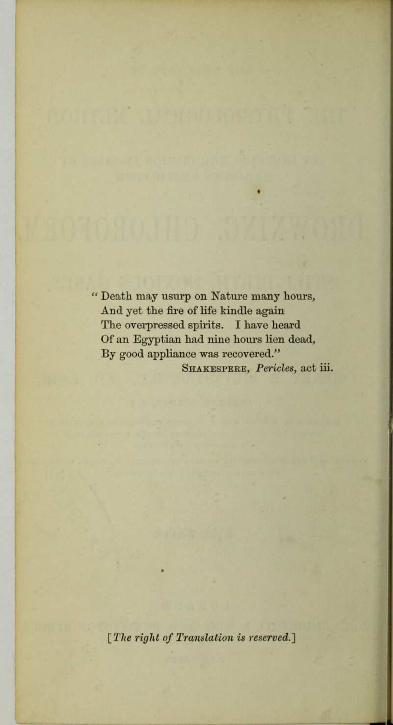 Death may usurp on Nature many hours. And yet the fire of life kindle again The overpressed spirits. I have heard Of an Egyptian had nine hours lien dead. By good appliance was recovered.” Shakespere, Pericles, act [ The right of Translation is reserved.]