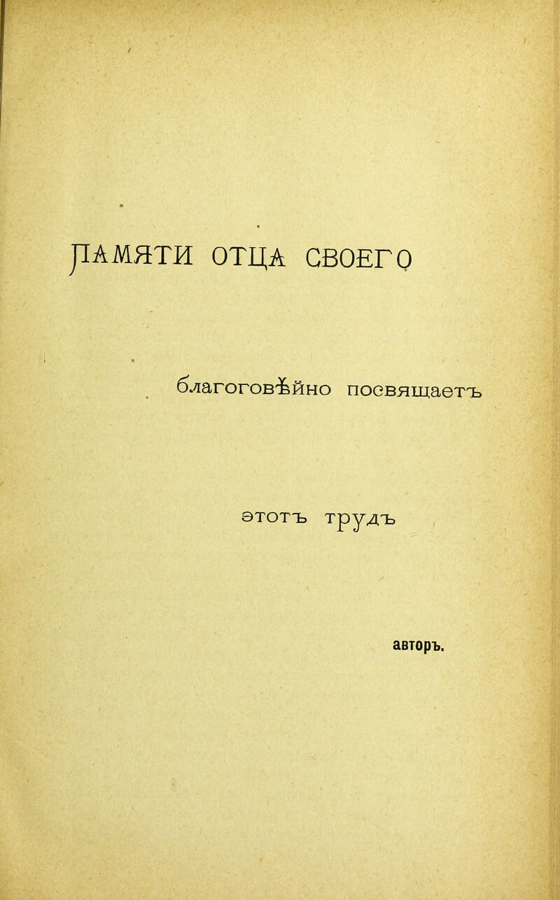 рАМЯТИ ОТЦА СВОЕГО благоговейно посвящаетъ этотъ трудъ авторъ.