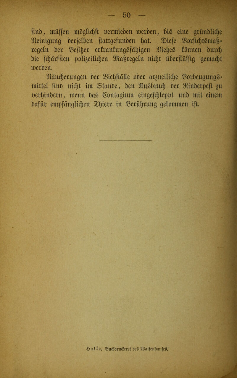 finb, muffen möglt(^ft t)etmieben merben, U§> eine 9tünbli(^e Sfleinigiing berfelben ftattgefunben l^at. ®iefe ^orfi($t^maff= regeln ber hefiger erfranfung^fä^igen ^ielje^ fönnen burd^ bie f(^ärfften poliseilid^en 3}laferegeln ntc^t überflüfftg gemad^t merben. 9läud^erungen ber SSiel^ftätte ober arsneili(^e ^orbeugung§=^ mittel ftnb nic^t im @tanbe, ben 5lu^brud^ ber Sftinberpeft gu ner^inbern, menn ba§ ß^ontagium eingefd^leppt unb mit einem \ bafür empfänglid^en 2:^^iere in ^erülirung gefommen ift. A 5 § a n e, Suc^bruderci be? SBaifen’^aitfeg.