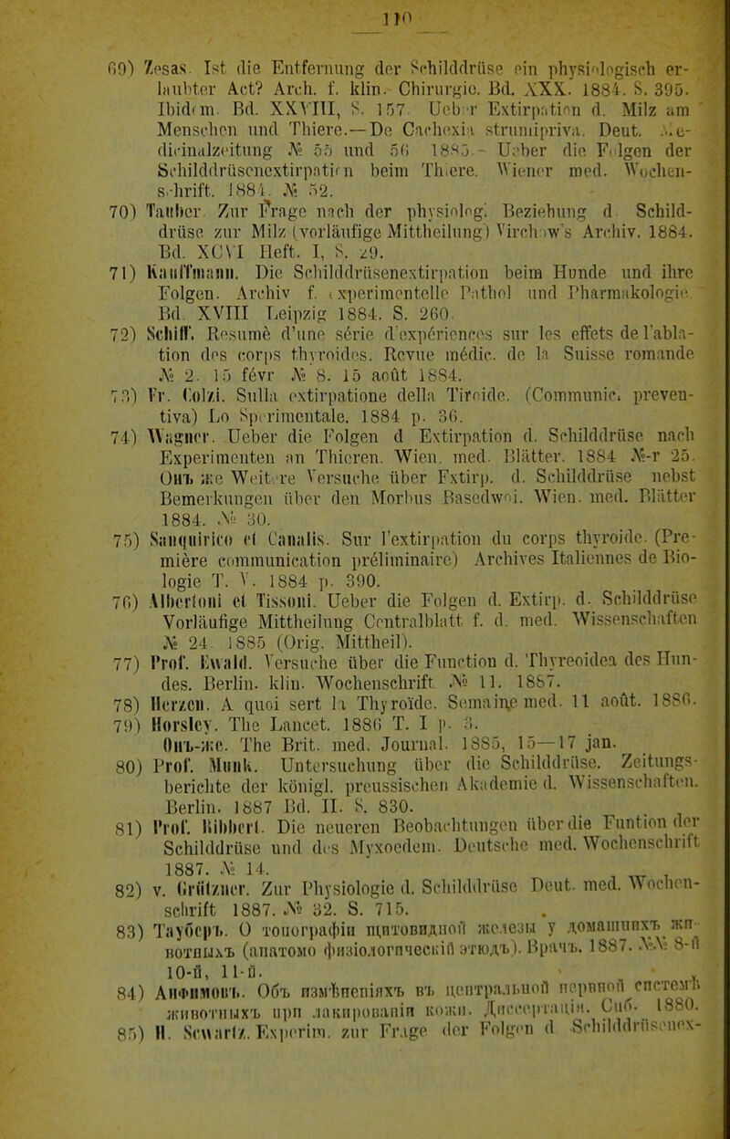 Гі9) 7р8а>і. (Іій ЕійГеѵпипд; (ірл* ^^(•Ьік1с1^и8е оіп рііукі^іо^пзсіі ег- ІаиМег Асѣ? Агсіі. 1. кііп. СЬіпігуіо. Вй. XXX. 1884. 8. 305. ІЬійст. Ва. ХХУШ, І^. \т. ПеЬ г Ехііграііпп (1. МІІ2 ат Меп8с'1іоп иікі Тіііеѵе.—Бе СагЬсхіч кіпітіргіѵа. Веиі. ...с- сиі-іпаіхсііппё Л'; ЯП .бСі 18.'<3 - П;Ъег (Ііп Р'>1деп йег 8і'1іі1с1(1ги8спсх1ігра1іг ц Ьеіт ТЬісге. АѴіепсг те(1. ^Vис11еп- в.-іігт. 1Н81. № 52. 701 ТаііІ)ег. 7ліг ^гя^о ппсіі (Іег рііуріпіоді Вегіеііип;; (1 ЗсЬіМ- йгизе 7л\ѵ Міі;^ (ѵог1аиі'і§е АПиЬеНипе ) Ѵіг-с1ѵіѵ'8 Аіѵіпѵ. 1884. ВЛ. ХС\І ІМІ. I, 8. /9. 71) К.'шГГпкпт. Біе бсіиісиігивепехііграііоп Ьеіга Нипсіе ипй іііго Гоідеп. Аѵсіііѵ I хрегітопІеПо РпИк»] ткі ІЧіагтакоІп^мі- Всі. ХѴШ Ьеіргір; 1884. 8. 260. 72) Хсііій. Ко^<итё сГіте ябгіе гѴі'хр(''гіопсо:5 йпѵ 1с?! еіТеІ!; йе ГаЫа- ііоп СІ08 оогрз І^.ііѵгоісіі.ій. Ксѵпе тёсііс. Ле 1:і Зііік^^с готаткіе Л« 2. 15 Шг Л» 8. 15 аоСіі; 1884. 7?.) 1'Г. Соі/і. 8и11а ('хііі-раііопе сіеііа Тігпі(1о. (Сотіттіс. ргеѵеи- ііѵа) Ьо ^рі гітсііЫе. 1884 р. 36. 74) ДѴіі^ііог. ІІеЬег (Ііе Коідеп сі ЕхЬігряІіоп сі. бРІііМЛгіізе пасіі Ехрегітепіеп ап Тіііогеп. \Ѵісп. тесі. ВИШрг. 1884 Л'?-г '25. Онъ ;!:е \Ѵ(чі'Л-е Уегзиске. йЬег Рхіігр. (1. Зеіііккіічізе псЬзЬ Ветеікппдеп ііЬег гіеп МогІ)и8 ВазссВѵіі. \\Пеп. тесі. Віііиег 1884. 80. 75) Х;ііі((ііігісо (•( Сапіііі^^. 8пг Гехііграііоп сіп соѵрз иіугоіЛе. (Рге- тіёге сотіпипісаиоп ргёіішіпаіге) АгсЬіѵез Шіісміпез (іе Віо- Іоёіе Т. V. 1884 р. 390. 76) АІІим-іоііі сі Ті^імті. ПеЬег сііе Гоідеп (1. Ехііір. (1. 8с1іік1(1ги8Р Ѵог1аи1і§е Міиііеікт§ СсіШчіІЫаи I с1. тесі. ЛѴіззепзскайеп ]^ 24. 1885 (Огіё'. МійЬеіІ). 77) ГгоГ. Е\ѵлЫ. Ѵегзпске йЬег сііе Гтісііоп (1. Ткугеоіаса (1о? ТТчп- сіез. Вегііп. кіііі. ДѴоекепзскѵій Лу П. 1857. 78) Нсгхсіі. А ^^^оі зегі І.г Ткугоісіе. 8втаіп,е гассі. 11 аойі;. 1886. 79) Н0Г8ІСѴ. Тке ЬапсеЬ. 188(і Т. I р. 3. Оііъ-я:о. ТЬе ВгіЬ. тесі. ^ош•иа1. 1885, 15—17 ^ап. 80) РгоГ. МіінК. ІІикч-бисЬипё йЬог (Ііе Зскікісігіізе. 2еі1ип?з- ЬегісІіЬе сіег кбпійі. ргсиззібскеп АкаЛошіс іі. \ѴІ88еп8скаГі('П. Вегкп. 1887 М. И. 8. 830. 81) Ггоі Г.іІ>І)огІ. Біе пеиегеп ВеоЬаі-кйиідсмі пЬспИв Гипііоп (Ісг ЗсЫкІсІгйве ішЛ ск-з МухоеЛот. Боиізске тоЛ. \ѴосЬсп8с1ігіП. 1887. .Ѵі 14. , , 82) V. (ігіИу.ііог. 2ііг Ркузіоіодіе іі. бскіккігизс Веик. шей. тсксп- зсіігіа 1887. № о2. 8. 715. 83) Таубсрь. О тоиоіЧ)афіи щитовидпоГі жо.іезіа у домашппхъ жп^ во'гпыхъ (апатомо физіо.югпчеекііі этюдъ)- Врачъ. 1887. Л«.Ѵ 8-іі 10-й, 11-й. , , 84) АііФіімоігі.. Объ пзяѣпсіііяхъ въ цептра.іьиоіі перппоіі спстсігг. жнвотныхъ иріі .іакиропапіп кожи. Дііссоіпацім. Сііб. 1880. 85) Н. 8с\ѵ;ігІ/,. Ехрсгііхі. гиг Гглдс <1сг Еоіц.чі (1 Згкііскіпізопсх-