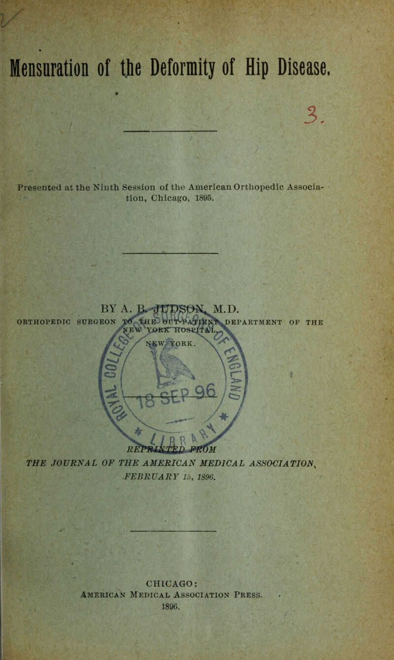 Mensuration of the Deformity of flip Disease. » 3. Presented at the Ninth Session of the American Orthopedic Associa- tion, Chicago, 1895. THE JOURNAL OF THE AMERICAN MEDICAL ASSOCIATION, FEBRUARY Id, 1896. CHICAGO: American Medical Association Press. 1896.