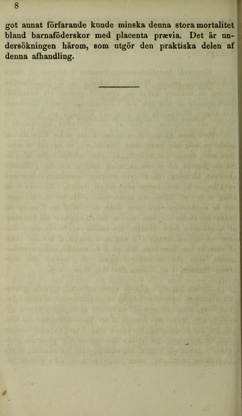 got annat förfarande kunde minska denna stora mortalitet bland barnaföderskor med placenta praevia. Det är un- dersökningen härom, som utgör den praktiska delen af denna afhandling. å