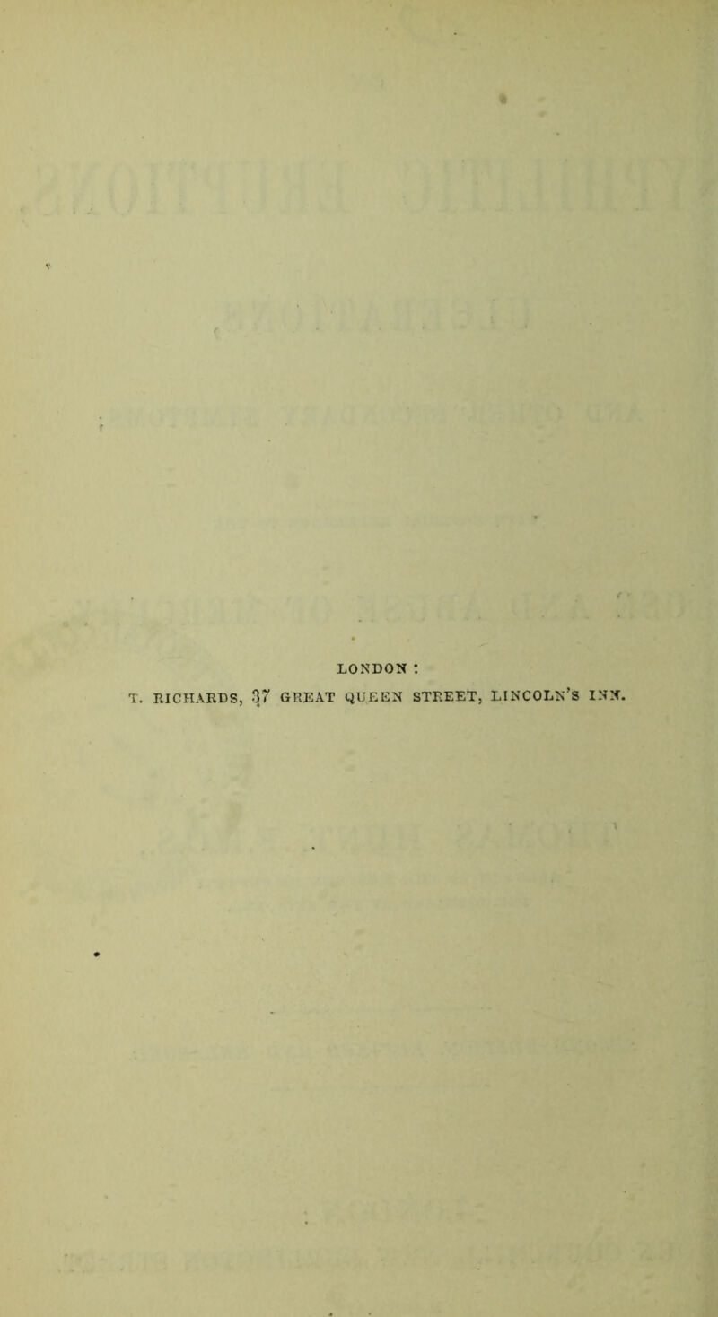 LONDON : T. RICHARDS, 37 GREAT QUEEN STREET, LINCOLN’S INN.
