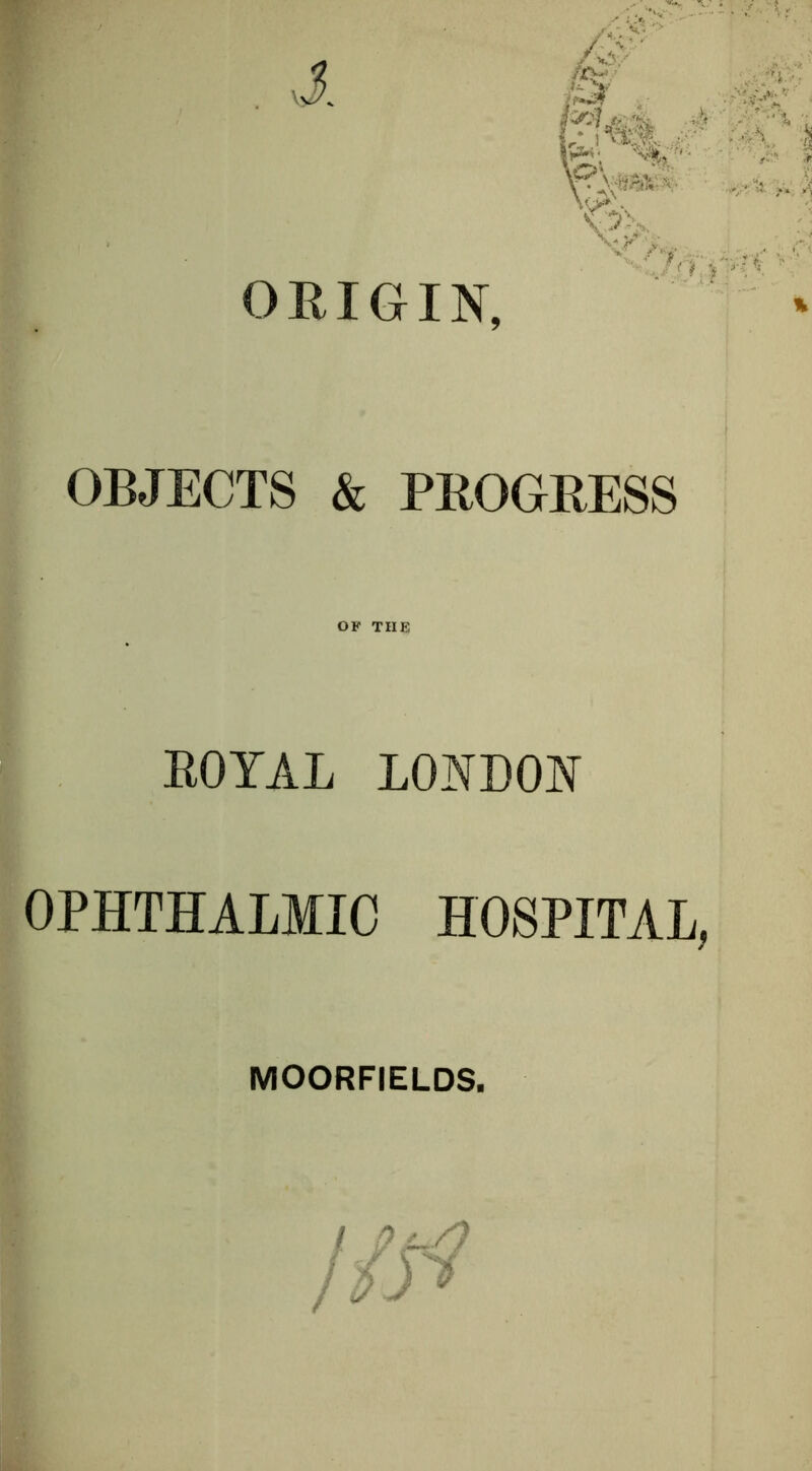 , >1 ORIGIN, OBJECTS & PROGRESS OF THE ROYAL LONDON OPHTHALMIC HOSPITAL, MOORFIELDS.