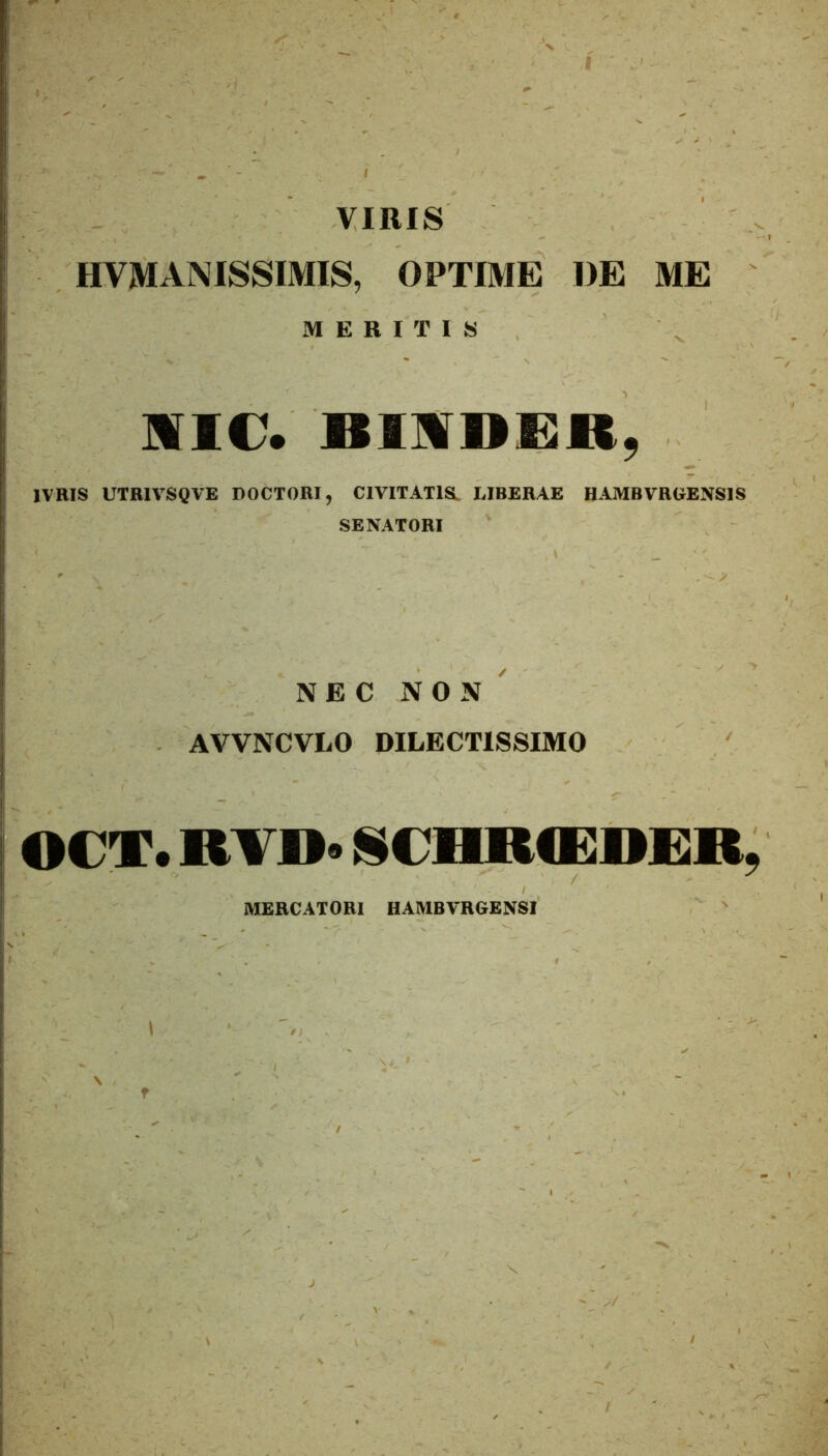 mm-: VIRIS HVMANISSIMIS, OPTIME DE ME MERITIS me. IVRIS UTRIVSQVE DOCTORI, CIVITATIS. LIBERAE H.AMBVRGEN8IS SENATORI NEC NON AVVNCVLO DILECTISSIMO OCX. BVD< SCHRCEDEB, MERCATORI HAMBVRGENSI