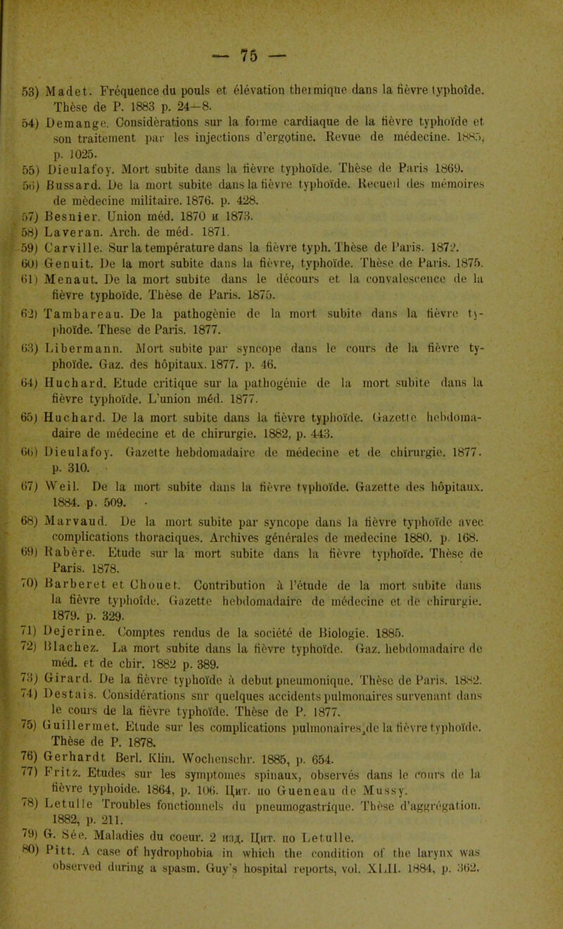 53) Майеі. Гі^иепсеоЧі роиіз еі ёіёѵаілоп іЬеіпш]Ие <іап8 1а йёѵге іурЬокІе. ТЬёзе <1е Р. 1883 р. 24-8. 54) Оетапце. Сопзійёіаііопз зиг 1а іогте са^с^іа^ие <іе 1а йёѵге ІурЬоіЧІе еі 8011 ігаііетепЬ раг іез ііуесііопз сГег#оііпе. Кеѵие гіе тёсіесіпе. 1.^ч>, р. 1025. 55) Шеиіаіоу. Мог* зиЫіе Дапз 1а гіёѵге ІурЬоІЧІе. ТЬёзе <1е Рагіз 1869. 5іі) Виззагсі. і>е 1а шогЬ зиЪйе сіапз 1а йёѵге іуріюісіе. Кегиеіі сіез тётоіге» <іе тёйесіпе тіШаііе. 1876. р. 428. Гі7) Везиіег. ІІпіоп гпёа. 1870 н 1873. 5Н) Ьаѵегап. АгсЬ. сіе тёсі. 1871. 59) Сагѵіііе. 8иг 1аІетрёгаіиге сіапь 1а йёѵге ІурЬ. ТЬёзе сіе 1'агіз. 187Л 60) Оепиіі. 1)е 1а тогі зиЫіе сіапз 1а йёѵге, ІурЬоісІе. ТЬёзе <1е Рагіз. 1875. 61) Мепаиі. 1)е 1а тогі зиЬіІе (1аіі8 1е ііёсоигз еі 1а сопѵаіезсепсе ііе 1а йёѵге ІурЬоісІе. ТЬёзе сіе Рагіз. 1870. 62) ТатЬагеаи. Бе 1а раіЬодёпіе йе 1а той) зиоііе гіапз 1а йёѵге I)- рЬо'Ме. ТЬезе йе Рагіз. 1877. (іЗ) ІЛЬегтапп. йіогі киЫіе раг зупсоре сіапз 1о соигз сіе 1а йёѵге Іу- рЬо'Ме. ваг. <іез Ьбрііаих. 1877. р. 46. 64) НисЬагсІ. Еіікіе сгі^ие зиг 1а раНю^ёше сіе 1а тогі зиЫіе (Іапз 1а Йёѵге ІурЬоіЧІе. Ьипіоп тёсі. 1877. 65) НисЬагй. Ье 1а тогі зиЫіе гіапз 1а Ііёѵге іурІіоіЧІе. (іа/еМс ЬсЬсіогаа- (Іаіге йе тёгіесіпе еі сіе сЬігигдіе. 1882, р. 443. 66) БіеиІаГоу. (та/.еііе Ьеікіопшіаііе <іе тёйесіпе еі <1е сЬігиг^іе. 1877. р. 310. 67) ѴѴеіІ. Пе 1а шогі зиЬіІе сіап» 1а йёѵге »ѵрЬоѴ<1е. (гагеНе (Іез Іюрііаих. 1884. р. 509. • 68) Магѵаисі. 1)е 1а тоіі зиЫіе раг зупсоре <1апз 1а Ііёѵге іурЬонІе аѵес еотріісаііопз и10^асі^ие8. АгсИіѵев ^ёпёгаіез (1е тегіесіпе 1880. р. 168. 69) НаЬёге. Еіисіе зог 1а тогі зиЫіе (іапз 1а йёѵге (урЬо'Ме. Тііёзе гіе Рагіз. 1878. 70) ВагЬегеІ еі ОЬоиеГ. СоіигіЬитіоп а Гёішіе сіе 1а тогі зиЫГе ііат 1а йёѵге ЬурЬоІйе. (іагеМе Ьеіміопшіаіге сіе тёсіесіпе еі Дб сііігиі ^іі'. 1879. р. 329- 71) 1)еіегіпе. Сотріез геікіиз <1е 1а зосіёіё сіе Віоіо^іе. 1885. 72; ІИасЬег. Ьа тогі зиЬііе (іапз 1а йёѵге ІурЬоіЧіе. (таг. ЬеЬіІопіагіаіго Но тёсі. Н сіе сЬіг. 1882 р. 389. 73) (іігаічі. Бе 1а йёѵге ЬурЬоІЙе а (ІеЬиІ рпеитопісріе. ТЬё8с сіе Рагіз. №2. 74) 1)езІаіз. Сопзі(1ёга(іоп8 зпг ([ие^иез аееісіепіз риітогіаігез зигѵепапі сЫй 1е соигз іе 1а йёѵге ІурЬоісІе. ТЬёзе йе Р. 1877. 75) Оиіііегтеі. Еіийе зиг Іек сотріісаііопз риітоіиіііез^іе 1айёѵге ІурЬоісІс ТЬёзе сіе Р. 1878. 76) (гегЬаггІі Вегі. КШь ѴѴосЬепвсЬг. 1885, р. 654. /7) Ѵѵііу,. Еішіез зиг Іез зутрЮшез зріііаих, оЬзегѵёз (іапз 1е соигз Йё 1а Нёѵге ІурЪоіЙе. 1864, р. К)6. ЦИт. но аиепеаи сіе Миззу. 78) Ьеіиііе ТгоиЫез Гопсііоішеік <1и рпеишо^?аз^гіг1^к•. ТЬёзе (1'аккгёца(іоп. 1882, р. 211. 79) &. 86е. Маіаіііез (1п соеиг. 2 Щ. Цит. по ЬеГиІІе. ЭД) РШ; Л гаке оі' ЬусІгорЬоЬіа іп ѵѵЬісЬ іЬе сопсііііоп о{ іЬе Іагупх \ѵаз оЬзегѵеіІ сіигіпк а зразт. (іиуз Ьозрііаі герогіз, ѵоі. ХЫ1. 1884, р. 362.