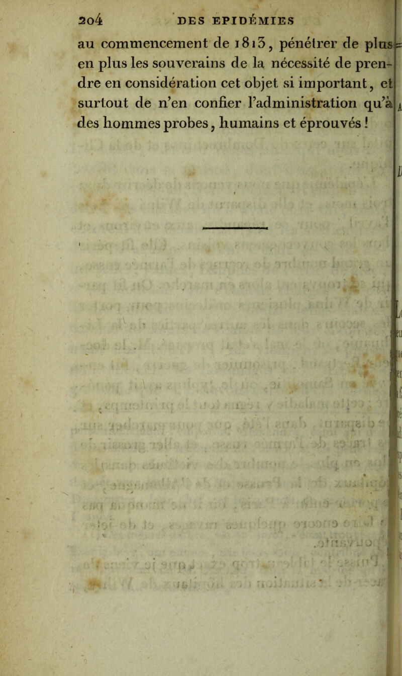 au commencement de i8i5, pénétrer de plus = en plus les souverains de la nécessité de pren- dre en considération cet objet si important, et surtout de n’en confier l’administration qu’à des hommes probes, humains et éprouvés ! D