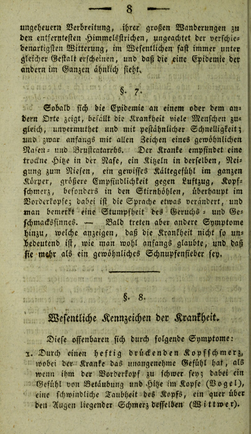a mtgel&cucr« Scrl&reitang, il&rcr gro0en JSScmbcrungett 311 fcett entfer?ite|len >^tmmcBjinc^cn, wn9ea(l;tct ter »crr^jici fcenortigjlen SBittfrung, im SBcfentiidjcn-fafl immer unter | öTeid)cr ©eflölt crf4>eiuen, unl> bo0 ^ic yeine ^^Jibemie feer onfeern im ^an^en; a(?nficlj fielet, §♦ 7* ©oBeilfe ftd^ feie ®)5ifeemic <m einem ober feem <mi feern Srte geigt, befaßt feie Äranffeeit »ieie 9Benfd)en gu« gteicfe, unrermutfeet unfe mit ipefidfenlicfeer ©efeneßigfeit 5 unfe jmor anfangs mit aßen Scicfeen eines gemofenlicfeen I ^}ta(en- unfe SrußcatnrrfeS. 2)cr ÄranEc emj)finfeet eine ' trotfnc .^i|e in feer 9?afe, ein Äi^cfn in feerfelfecn, Sieh gung gum ^liefen, ein gemi|JeS Ädltegefufet im gangen Äör)jcr, größere @m)3ftnfelicfefeif gegen Suftgug, Äopf« ; fefemerg, feefonfeerS in feen ©tirnfeofefen, uberfeau})t im i S5orfeerfo:pfe; feafeei ifi feie ©praefee etmaS cernnfeert, unfe I tnan feemerft eine ©tumpffeeit fceS ©eruefeS s unfe ©es fcfemadfSfinncS. ~ Salfe treten aber anfeere ©pmptomc » ^)ingu, me(d()e angeigen, fea§ feie ÄranEfeeit niefet fo un* ( i.efeeutenfe i|E, mic man mofei anfangs glaubte, «nfe feap | fic m&i)r als ein gewol^nlicfeeS ©cfjnupfenfieber fep, • §.8. SBefcntlid^c .Äennsetd^ett ber sDiefc offenbaren fici» feureb fofgenfee ©pmptomc; I, S'urcl) einen feeftig feriVdEcnfeen Äopffebmerg, mobei feer ÄranEe feaS unangenefeme ©efufef bat, als s wenn ibm feer SSorfeerEopf gu fefemer fepg feabei ein ©efufel non SSetdubung unfe ^ii|e im Äopfc (93ogel), • eine frf)mtnfelicbe 3’aubbeit feeS Ä'opfS, ein guer über ' feen ^ugen liegenfeer ©efemerg feejfelbcn (SBittmer).