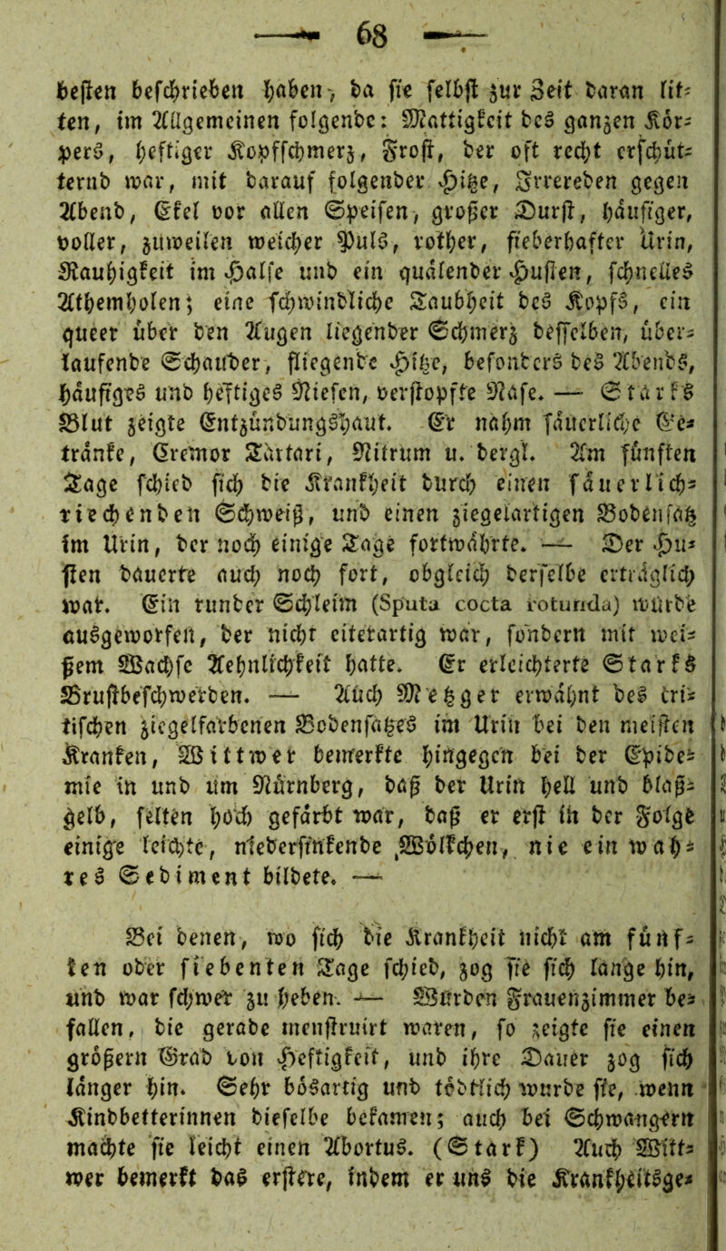 fccjictt bcfd^rlefectt l()a&cn > ba fi€ fcI6fl sur 3«t toron üt- ten, im 3CÜgcmcin«n folgcnbc: SKßttigfcit bcä gon5en 4>er§, ijefiigcr ÄoJjffcbmerj, oft crfc^jüt^ tcnib njßr, mit barauf (olgenber <^i|e, Si'foi^ebfn gegen 2(beab, 6fel oor alien ©Reifen, gvopev 2)ur|l, toßer, jUmeiien metdjer ^ulö, votf)er, fieberbaftev Urin, 5Rau|)igfeit im ^alfe uub ein gudienbh’«^uPen, fchneUe^ 2iti)emboien; eine fdjannbUic^e Sau6i;cit bc6 ^opf§, ein gitcet über ben 2Tugen liegenber ©d)merj beffetben, übers laufenbe ©cboifber , piegenbe »^tfec, befonbersi be§ 3tbenb§, |)dupgtö uab beTtigeS Sliefen, üevpopffe 9?i'.fc.—- ©tgrr§ ^lut geigte (5n4ünbxjng§I;aut. nabnt Tdncrlifbe Grc« tranfe, ßremor Sürtari, 9litrüm u. bergl. 2fm fünften ' itagc febieb pbb bic dtranfbeit bnreb einen fauerlicbs ^ tieebenben ©d[)n)eip, nnb einen 5iegeiartigen S8obenfa| f im Urin, ber no(^ einige Sage fortmdbrte. ~ i£)er ^n* i fien bauerte auch noch fort, obgteieb berfetbe ertidgtieb mat. ©in rnnber ©4)Ieüti (Sputa cocta i-otunda) mürbe au^gemorfeit, ber niebr eitetartig mar, fonbern mit meis fern SSBaebfe 2febnlicbfcit b<»tte. ßr erleicbterte ©tarf§ ÄrupbefdbTOetben. — 2i'ücb 9)tebger ermähnt be^ trii tifeben jicgetfaVbenen S5obenfa|e§ int Uriii bei ben meiften t Äranfen, Sßittmcr bewerftc b*ü9cgctt bei ber @ptbei i mie in unb um Slürnberg, bap ber Urin beß tiJtb J gelb, feiten bbbf) gefärbt war, bap er erp in ber Sotge « einige Icicbtc, nlebcrftrtfenbe ,SEBo(fcben, nie ein Wab* | teS ©fbiment bilbete. —^ t Sei benen, roo pdb bic Äranfbeit nicht am fünf* '( ten ober fiebenten Sage febieb, gog ffc fi(b tan'^e !^in, i: unb War fd>wer gu beben. SJfirben grauengimmer be* • f fallen, bic gcrabc menPruirt waten, fo geigte pc einen |: großem @rab ton vfwftigfcit, unb ihre Sauer gog ficb langer bin. ©ebr bösartig unb tcbHicb wnrbe ffe, wenn * t Äinbbctterinnen biefclbe befamen; auch bei ©cbwangem s machte fie leicbt einen 2lbortu^. (©tarf) 2fudb SBttts « wer beinerft baö erpete, inbem ec un§ bie Ä^ranfl;eit^ge< «