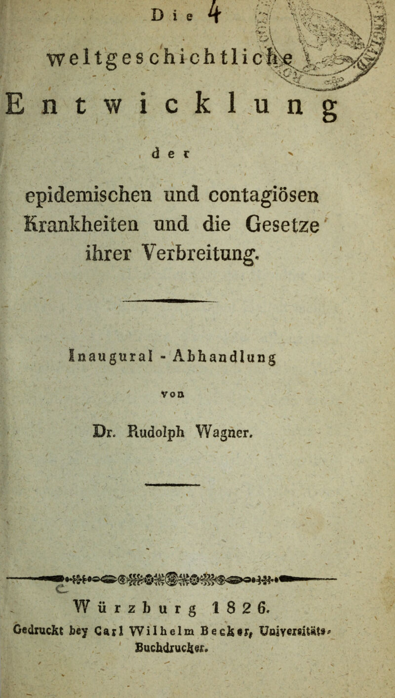 weltges chich tli Entwicklung der epidemischen und contagiösen Erankheiten und die Gesetze ihrer Verbreitung, Inaugurai- Abhandlung VOO Dr. Rudolph Wagner. Würzburg 182 6. Gedruckt bey Carl Wilhelm Becker^ Uoiverdtäte' Buchdrucker,