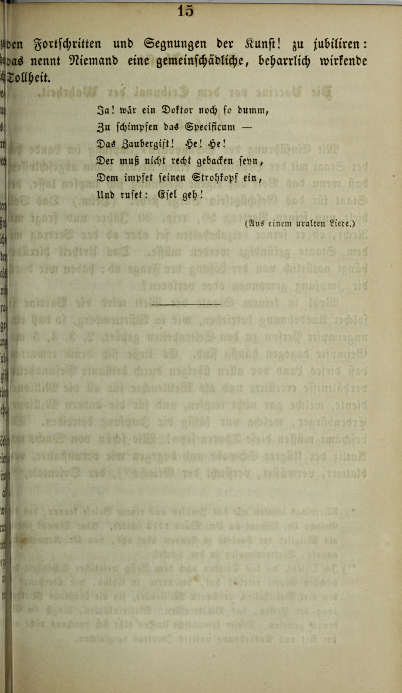 jäbcn gortfcfmtten unb Segnungen ber ftunft! ju jubtltren: nennt -fttetnanb eine gemeinf^äblt^e, be^arrlt^ rottfenbe tSottyeit. 't Ul! 3a! toar ein SDofiot nodj fo bumm, j 3u fcfyimpfen ba$ (Speciftcum — ir 2)a3 Saubergtft! £e! £e! 4 2)er muß nicfyt rec^t gebacfen fepn, S)em impfet feinen <§trol)fcpf ein, Unb rufet: dfel gel) ! tat