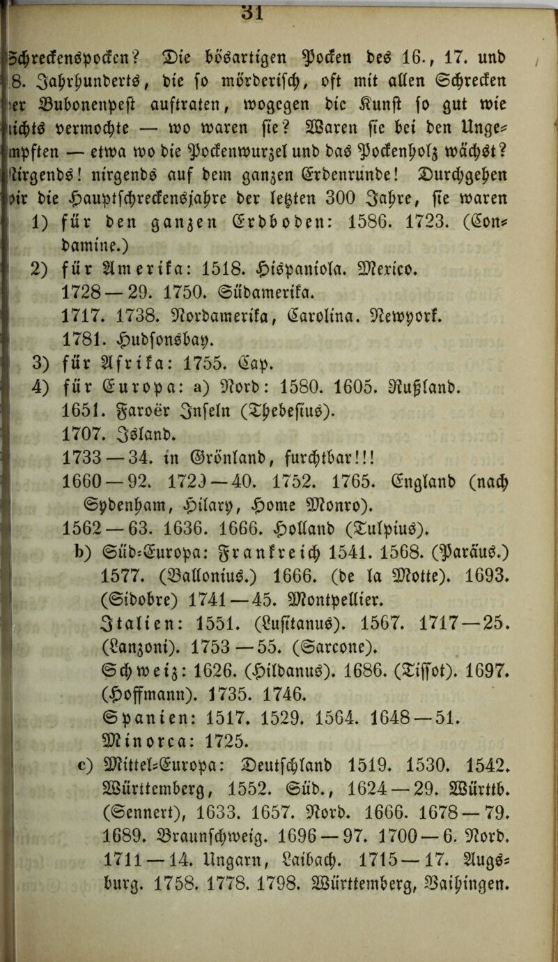 StBredenöpotfen? 3)te Bösartigen ^oden beS 16-, 17. unb 8. Saprpunberts, bte fo ntörbertfcf), oft mit aßen ©Freden >et ©uBoneitpeft auftraten, wogegen bte 5?uttfi fo gut tote ttd&tö oermotBte — too waren fte? SBaren fte Bet ben Unge? impften — etwa wo bte ^ocfenwurjel unb baS *Podentjol$ watest? WrgenbS! ntrgenbs auf Bern ganjen Qirbenrunbe! SDurcfygejjen ott bte ^auptfdwedenSjalwe ber lebten 300 ^aftre, fte waren i 1) für ben ganjen QrrbBoben: 1586. 1723. ((Eon* ! bamtne.) 1 2) für Slntertfa: 1518. £tSpantola. SDfertco. 1728 — 29. 1750. ©übamettfa. 1717. 1738. ßiorbatnertfa, Carolina, ßiewporf. 1781. ^ubfonsBap. 3) für 21 fr t fa: 1755. <Sap. ! 4) für (Europa: a) 9?orb: 1580. 1605. Sfujjlanb. 1651. garoer Snfeln (£j)e&eftu0). 1707. 3Slanb. 1733 — 34. tn ©ronlanb, furchtbar!!! 1660 — 92. 1729 — 40. 1752. 1765. (Englanb (na<B ©pbenpant, .ptlarp, £ome üftonro). 1562 — 63. 1636. 1666. «fwßanb (SEulptuS). b) ©üb=2uropa: granfretcp 1541. 1568. (daraus.) 1577. (23aöontuS.) 1666. (be la Spotte). 1693. (©iboBre) 1741—45. ßftontpeßter. Stalten: 1551. (Cufttanue). 1567. 1717—25. (Sanjont). 1753—55. (©arcone). ©(Bweij: 1626. (£ilbanuS). 1686. (£iffot). 1697. (£offmann). 1735. 1746. Spanten: 1517. 1529. 1564. 1648 — 51. Sfttnorca: 1725. c) 2)Uttels(Europa: £)eutfdjlanb 1519. 1530. 1542. SBürttctnBerg, 1552. ©üb., 1624 — 29. SSürttB. (©ennert), 1633. 1657. 91orb. 1666. 1678—79. 1689. SraunfcBwetg. 1696 — 97. 1700 — 6. 9iorb. 1711 —14. Ungarn, 2atbacp. 1715—17. 2lugS= Burg. 1758. 1778. 1798. SBürttemBerg, 93atl)tngen.