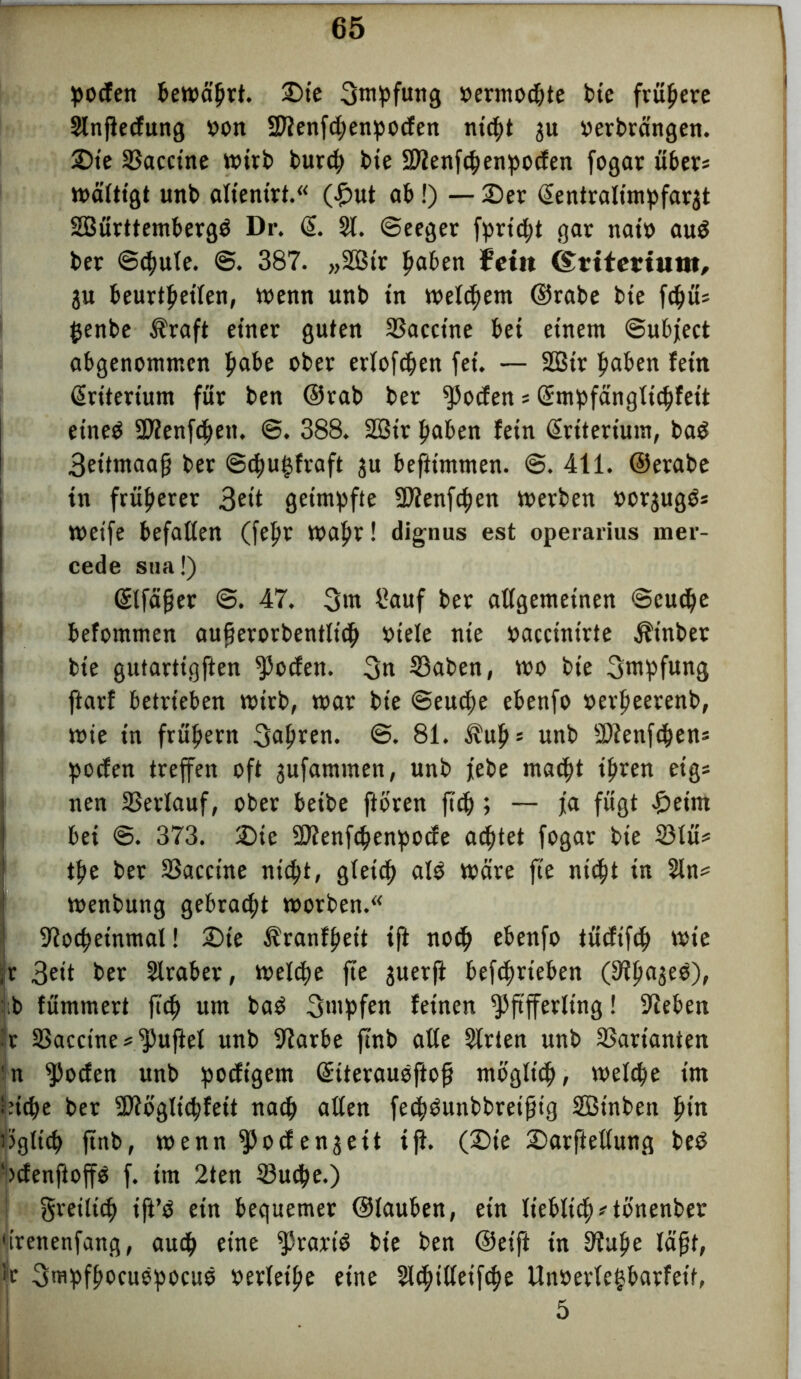 poden Gewährt. £>te 3mpfung »ermodjte bie frühere Slnfledung »on SDienfdjenpoden titelt ju oerbrängen. £>te SSaccine wirb burdj bie fDienftfjenpoden fogar übers wältt'gt unb alienirt.“ (£>ut ab!) — 2)er (Sentralimpfar^t Württemberg^ Dr. @. 21. ©eeger fprtdjt gar nat» aud ber ©cfmle. 337. „Wtr Ijaben fctii (£tttertum, ju beurteilen, wenn unb in weitem ©rabe bie fcpüs jjenbe Äraft einet guten 33acctne bei einem ©ubject abgenommen ftabe ober erlogen fei. — Wir pabett fein Kriterium für ben ©rab ber poden s (Smpfängttdjfett etned 2)?enfdjen. ©. 388. Wir paben fein Kriterium, bad 3ettmaafj ber ©cput$fraft ju beftimmen. @. 411. ©erabe in früherer 3e*t geimpfte Pienfcpen werben »orjugds weife befaßen (fepr wapr! dignus est operarius mer- cede sua!) <Slfä|jer ©. 47. 3m t?auf ber aßgemetnen ©eudje befommen aufjerorbentltcp »iele nie »acctnt'rte $inber bie gutarttgften Poden. 3n 33aben, wo bie 3wpfung ftarf betrieben wirb, war bie ©eudje ebenfo »erpeerenb, wie in frühem 3apren. ©. 81. $up* unb Ptenfcpen* poden treffen oft jufammen, unb febe maept tpren eig* nen SSerlauf, ober beibe ftbren fiep; — ja fügt £eim bei @. 373. 2)ie Ptenfcpenpode achtet fogar bie S3lüs tpe ber SSaccine niept, gletcf> ald wäre fte niept in 2ln= wenbung gebracht worben.“ Pocpeinmal! £>te ^ranfpeit tft notp ebenfo tüdifip wie ,r 3eit ber Slrabet, welcpe fte guerfi betrieben (9?f)a3eO), b fümmert fiep um bad 3>«pfen feinen Pfifferling! -Sieben Ir Sßaccine s Puftel unb Parbe ftnb aße Strien unb SSartanten n poden unb podigem Qriteraudftofj mb'gltcp, welcpe im hiepe ber Ptoglicpfeit naep aßen fecpdunbbretptg Wt'nben ptn iiSglicp ftnb, wennPodenjeit ifi. (£>ie SDarfteßung bed •■>denfioffö f. im 2ten 23ucpe.) greiltcp tft’d ein bequemer ©tauben, ein Itebltcpstb'nenber 'irenenfang, auep eine Prartd bie ben ©etft in Stupe läfjf, ir 3mpfpocudpocud »erteile eine Sldjtßeifcpe Unoerlegbarfetf, 5