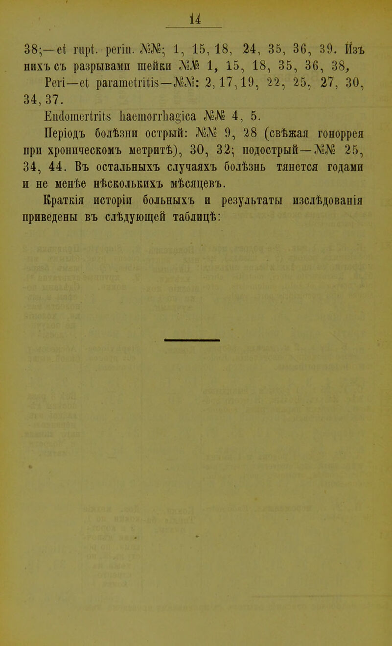 и 38;— еі гирі. регіп. Ш; 1, 15,18, 24, 35, 30, 39. Йзъ нихъсъ разрывами шейки <ШІя 1, 15, 18, 35, 36, 38, Рсгі—еі рагатеігШ8-№№: 2,17,19, 22, 25, 27, 30, 34,37. ЕпаотсгІгіЫ Ііаетоітііа&іса 4, 5. Періодъ болѣзни острый: Ж№ 9, 28 (свѣжая гоноррея при хроническомъ метритѣ), 30, 32; подострый— Л?№ 25, 34, 44. Въ остальныхъ случаяхъ болѣзнь тянется годами и не менѣе нѣсколькихъ мѣсяцевъ. Краткія исторіи больныхъ и результаты изслѣдованія приведены въ слѣдующей таблицѣ: