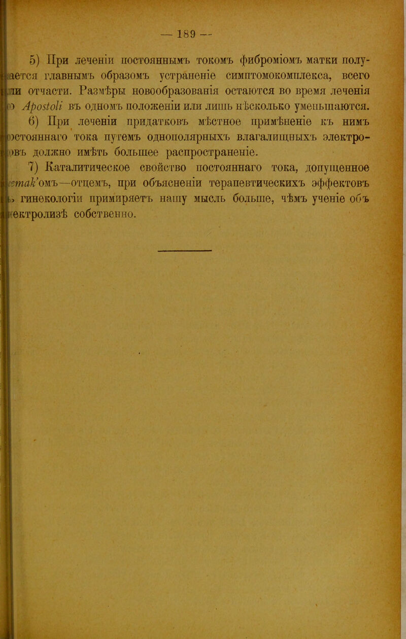 5) При леченіи постояннымъ токомъ фиброміомъ матки полу- Иаается главнымъ образомъ устраненіѳ симптомокомплекса, всего шіи отчасти. Размѣры новообразованія остаются во время леченія го Аройоіі въ одномъ положеніи или лишь несколько уменьшаются. 6) При лѳченіи придатковъ мѣстное примѣненіѳ къ нимъ рстояннаго тока путемъ одноиолярныхъ влагалищныхъ электро- »въ должно имѣть большее распространеніе. 7) Каталитическое свойство постояннаго тока, допущенное етак'ожъ—отцемъ, при объясненіи терапевтическихъ эффектовъ > гинекологіи примиряетъ нашу мысль больше, чѣмъ ученіе объ ектролизѣ собственно. і