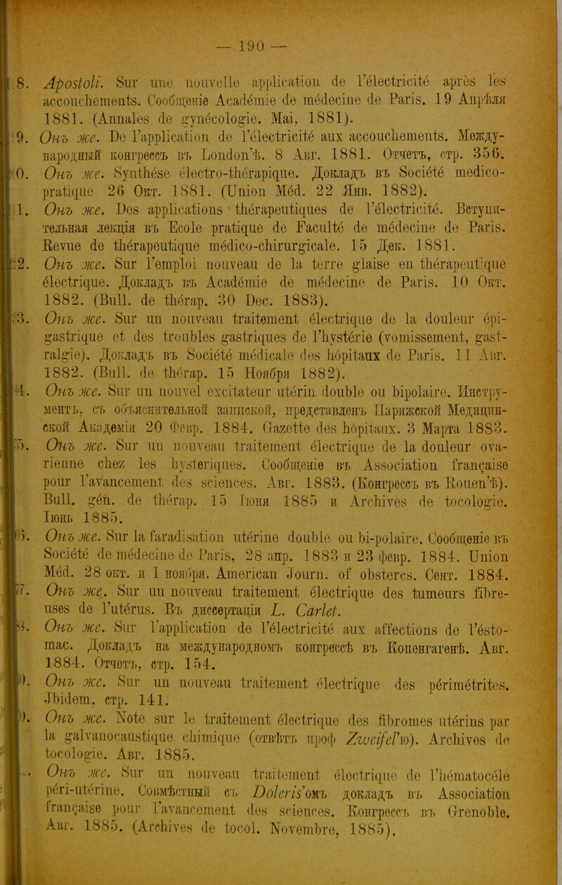 — 190 — 8. Арозіоіі. 8иг йпе оюитѳііѳ арріісайоп (іѳ Гёіесігісііё аргёз Гез ассоисііепіепіз. Сообщоніѳ Асаііётіе <1ѳ тёсіѳсіпе <1ѳ Рагів. 19 Аіірѣля 1881. (Апиаіез сіе ^упёсоіо&іе. Маі, 1881). 9. Онъ же. Т)е ГаррИса&оп <Іе Гёіесігісііё аих ассоисііетепіз. Между- народный Еонгрѳсеъ въ Іюпсіоиѣ. 8 Авг. 1881. Отчетъ, стр. 356. 0. Онъ же. 8упШёзе еІесѣго-ѢЬегарідие. Докладъ въ 8осіёіё шесіісо- ргаііоие 26 Окт. 1881. (Шіоп ММ. 22 Янв. 1882). % Онъ же. Без арріісаііопз1 ідёгареиіідиез <1е Гёіесітісіѣё. Вступи- тельная лѳкція въ Есоіе ргайцие сіе ГасиШ сіе тёсіесте сіе Рагіз. Ееѵие <1ѳ іЪёгареиііспле тёсіісо-сііігиг^ісаіе. 15 Дек. 1881. 2. Онъ же. 8иг 1'етріоі поиѵеаи сіе 1а іѳггѳ §іаізе ѳп іпёгареиілфіе ёіесігіспле. Докладъ въ Асасіётіе сіе тё(іесіпе (1е Рагіз. 10 Окт. 1882. (Вии. (1е іпёгар. 30 Бес. 1883). 0. Онъ же. 8иг ип поиѵеаи ітаііѳтепі ёіесігідие <1е 1а йоиіѳиг ёрі- ^азігідие еі сіез ігоиЫѳз ^азігідиез сіе ГЬузіёгіе (ѵоіпіззетепі, %а>ф гаі&іе). Докладъ въ Восіёѣё тёсіісаіе Йѳз Іюрііаих сіе Рагіз. 11 Аиг. 1882. (Виіі. (1е Шёгар. 15 Ноября 1882). -<4. Онъ же. 8иг пи поиѵеі ехсіЫеиг ійёгіп сІоиЫе ои Ыроіаіге. Инстру- мента, съ объяснительной запиской, прѳдставленъ Парижской Медицин- ской Акіідеміи 20 Февр. 1884. СгаяеШ Лез дбрііапх. 3 Марта 1883. '5. Онъ же. 8иг ип поиѵеаи Ігаііетепѣ ёіесігідие сіе 1а сіоиіеиг оѵа- гіеипе спек Іез Ііузіегідпез. Сообщеніѳ въ Аззосіаііоп ігапсаізѳ роиг Гаѵапсетепі сіез зсіепсез. Авг. 1883. (Конгрѳссъ въ Еоиеп'ѣ). Виіі. #ёп. (Іе іЬёгар. 15 Іюня 1885 и АгсЫѵез (1е іосоіо^іе. Іюнь 1885. р: Онъ же. 8иг 1а іагасіізатіоп иіёгіпе сІоиЫе ои Ьі-роіаіге. Сообщѳніе въ 8осіё1;ё сіе тёііесіпе (іо Рагіз, 28 апр. 1883 и 23 февр. 1884. ІЫоп ММ. 28 окт. и 1 ноября. Атегісаи Іоигп. о? оЬзіегсз. Сѳнт. 1884. 1. Онъ же. 8иг ип поиѵеаи ігаііетепі; ёіесіщие сіез іитеигз йоге- изез сіе Гпіёгиз. Въ диссертаціи Ь. Сагіеі. I Онъ же. 8иг Гарріісахіоп (1ѳ Гёіесіхісііё аих агТесііопз (1е Гёзіо- гаас. Докладъ на международномъ конгрессѣ въ Копенгагѳнѣ. Авг. 1884. Отчетъ, стр. 154. >К Онъ же. Вт ип поиѵеаи ігаііетепі ёіесігідие сіез рёгітёігііез. Лгісіет. стр. 141. . Онъ же. Ше зиг 1о ггаііетѳпі: ёіѳсігідие сіез пЬготез иіёгіпз раг 1а ^аіѵапосаизікіие сііітіспіе (отвѣтъ нроф 2юеі/еГю). Агспіѵѳз сіе ъосоіо^-іе. Авг. 1885. Ё ^ же. 8иг ип поиѵеаи ігаііетепі; ёіесітіфю сіе Гііёіпаіосёіе рёгі-иіёгіпе. Соішѣстный съ ВоІегІ5'от> докладъ въ Аззосіаѣіоп Ггапсаізе роиг Гаѵаисетѳпі; (Іез зсіеисез. Конгрѳссъ въ (хгепоЫѳ. Авг. 1885. (АгсЫѵез сіе іосоі. ШѵѳтЪге, 1885).