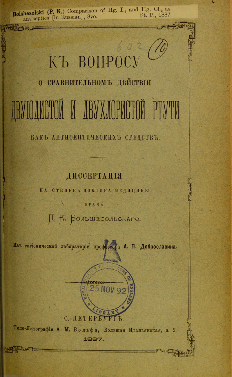 ЭоІзЬѳзоІзкі <Р, КО Сотрагівоп о! Н* 1.2 апй Н8 01,, ав апЫзерЫсз [іп Еиззіап], 8ѵо. Ь4. іва< КЪ ВОПРОСУ О СРАВІІИТЕЛЬНОМЪ ДѢИСТВНІ щи иі ВФѴФ КАКЪ АНТИСЕПТИЧЕСКИХЪ СРЕДСТВЪ. ДИОСЕРТАЩЯ НА СТЕПЕНЬ ДОКТОРА МЕДИЦ ИН Ы ВРАЧА ОЛЬШЕСОЛЬСКАГО. Изъ гигіенической лабораторіи про А. П. Доброславина. Типо-Литографія А. М. Вольфа, Большая Итальянская, д. 2.