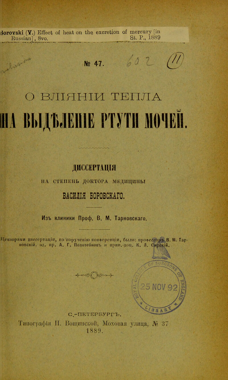 іогоѵзкі (У.) Е#есЪ оі Ьеаі оп ехсгеЦоп о* тегсигу [іп Еиззіап], 8ѵо. 8*. Р., 1889 № 47. О ВЛІЯНІИ ТЕПЛА III ВЫДЪЛЁШЁ РТУТИ ДИССЕРТАЦШ НА СТЕПЕНЬ ДОКТОРА МЕДИЦИНЫ ВАСИЛІЯ Е0Р0ВСКАГ0. Изъ клиники Проф. В. М. Тарновскаго. Цензорами дпссертаціп, по гіорученіго конФерепцш, были: профессор!^ В. М. Тар- новскій. ад. пр. А. Г. Полотебновъ и прив.-доц. К. Л. Сирскій. С.-ПЕТЕРБУРГЪ. Типографія П. Вощинской, Моховая улица, № 37 1889.