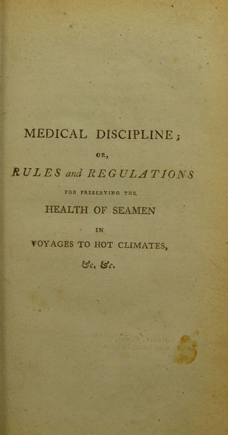 • /. MEDICAL DISCIPLINE % OR, RULES and REGULA TIONS t TOR PRESERVING THE. HEALTH OF SEAMEN IN VOYAGES TO HOT CLIMATES, &cK &c.