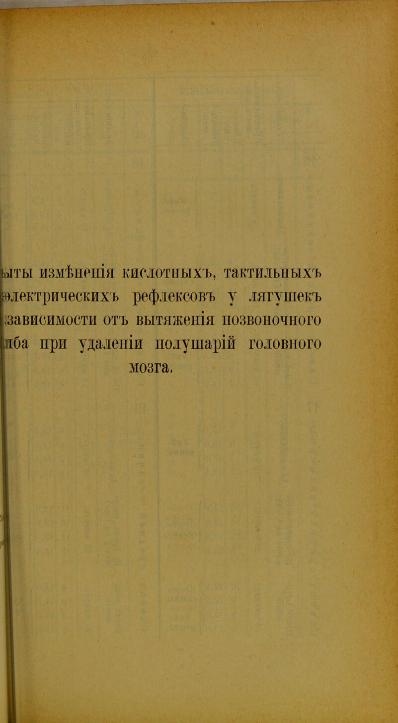 лты измѣненія кислотныхъ, тактильныхъ электрическихъ рефлексовъ у лягушекъ зависимости отъ вытяженія позвоночного ба при удаленіи полушарій головного мозга,