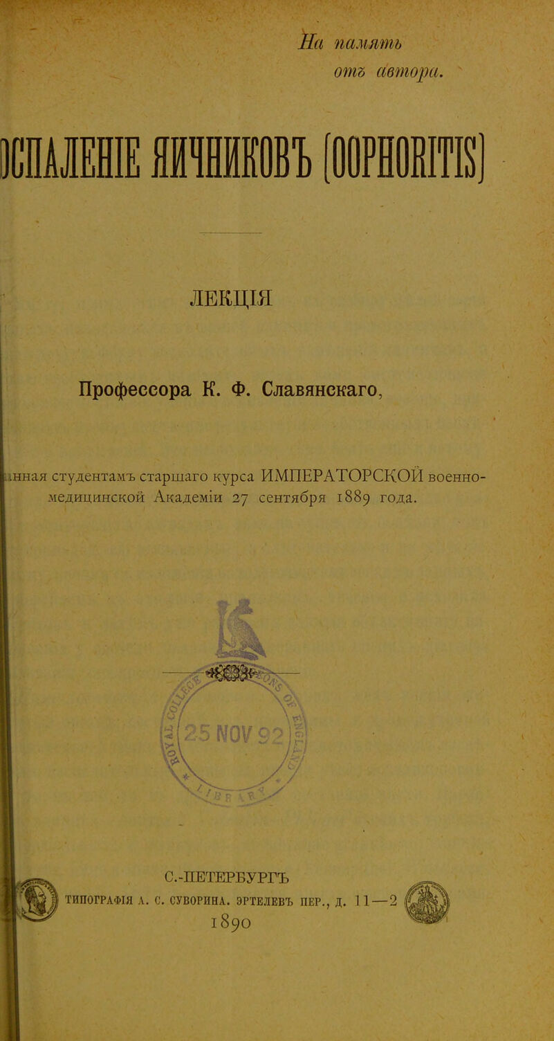 На память отъ автора. 1СПАЛЕШЕ ЯИЧНИКВВЪ [ООРНОМТК] ЛЕКЦІЯ Профессора К. Ф. Славянскаго, ішная студентамъ старшаго курса ИМПЕРАТОРСКОЙ военно- .медицинской Академіи 27 сентября 1889 года.