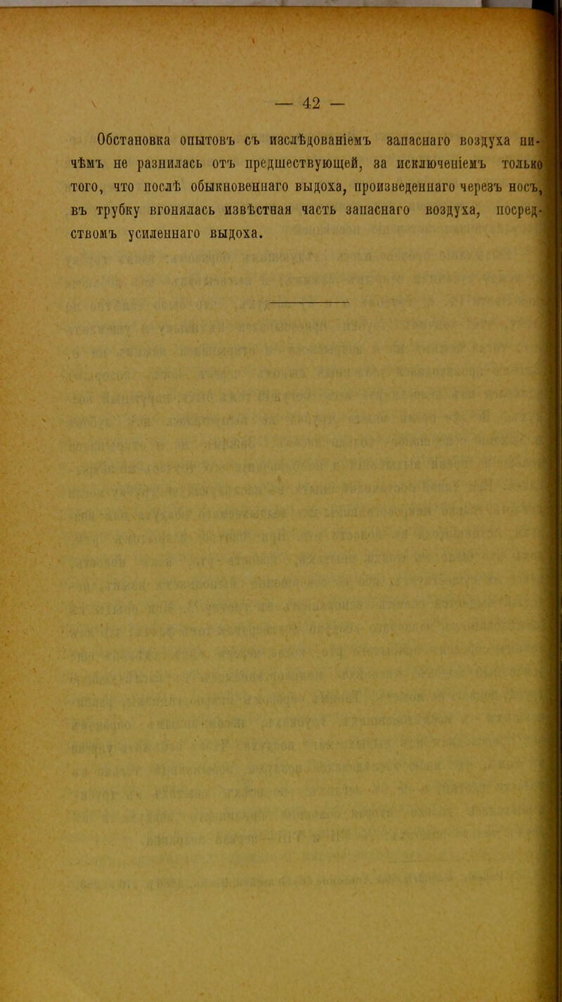 ▼ Ч — 42 — Обстановка опытовъ съ изслѣдованіемъ запаснаго воздуха пи-1 чѣмъ не разнилась отъ предшествующей, за исключеніемъ только! того, что послѣ обыкновеннаго выдоха, произведеннаго черезъ носъ, ' въ трубку вгонялась извѣстная часть запаснаго воздуха, посред-| ствомъ усиленнаго выдоха.