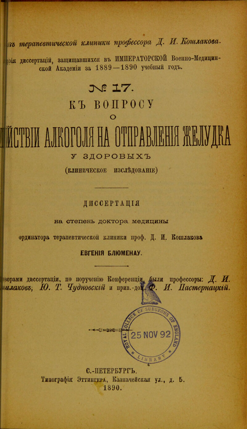 ііъ терапевтической клиники профессора Д. И. Шшлакова. щ диссертацій, защищавшихся въ ИМПЕРАТОРСКОЙ Военно-Медицин- ской Академіи за 1889 — 1890 учебный годъ. ЕЪ ВОПРОСУ У ЗДОРОВЫХЪ (клиническое изслѢдованіе) ДИССЕРТАЦІЯ на степень доктора медицины ординатора терапевтической клиники проф. Д. И. Кошлакова ЕВГЕНІЯ БЛЮМЕНАУ. зорами дассертаціи, по порученію Конференці^ ^ли профессоры: Д. И. шлаковъ^ Л), Т. Чудновскгй и прив.-до^^. іГ. Ластернацкій. С.-ПЕТЕРБУРГЪ. Типографія ЭттингЕРА, Казначейская ул., д. б. 1890.