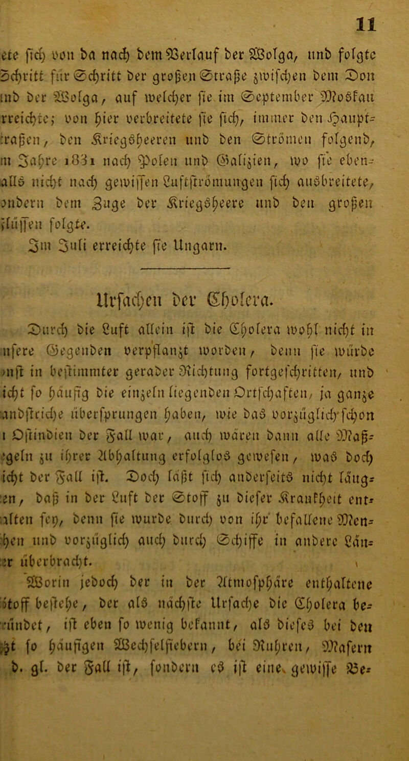 cte ftd) yon bn nO(^ bcm53erlciuf ber f£3oTga, unb folgte Schritt fiir0d)ritt ber gro§o,n 0ti‘ape jwifdjon bem 2!)oit üib ber ^otga, auf motdjer fi'o im 0cptomlier 5D?o6fau rreic^tc; oon ^ier ueebreitete fie fid), itmiu'c bon Jpaupf- Tapen, ben Äriegöijeeren unb ben 0trönu’n folgenb, tu i83i iiad) ^oieii unb ©anjien, ivo fi'e eben- allö nid)t uad) gemijfen Cuftfn-bmungeu fic^ aiiöbreitote, onbcni bem 31130 bov ^riegö^ooro unb ben gropen Kujyeu folgte. 3»i 3idi erreichte fie Ungarn. llifac[;cn ^cv (Sbüfera. 0urc^ bie 2uft allein ift bie (S^oiera U)o^( nic^t in nfere ©egcnbeit oerpflanjt luorben / beim fie lüürbe m)l in beitinimter geraber 9iid)tuiig fortgefc^ritteii/ unb ’ ic^t fo ^dupg bie ein^efn iiegenben Drtfdjafteii/ ja ganje :anbilrid)e iiberfprungen ^abeii, mie ba5 oor^ugfidyfe^on i Dftinbien ber galt mar, and) mdren bann ade Ü3(ap- igein ju if;rer 2lbpaftung erfoigioö geivefen, maö bod) ic^t ber 3‘iid i|l. X)od; fdpt fid) anberfeitö nid)t fdugr :en, bap in ber Cuft ber 0to|rf ju biefer Ärauf^eit ent^ ;iiten fep, beim pe ivurbe burd) uon i^r' befallene S0?cn- :{)en unb üorjilglic^ auc^ burd; 0ct)iffe in anbere Cdn= er uberbrad)t. , SÖorin jeboep ber in ber ?ltmofpl)dre entl;altene Dtoff bepel;e, ber als ndc^pe Urfaepe bie ©l;olera be- •linbet, i)l eben fo menig befannt, als biefeS bei beii fo f)dupgen SSBedjfelftebern, bed 9Uif;ren, 5??afern b. gl. ber gall ip, fonberu eS ip eine, gemipe JÖe.-