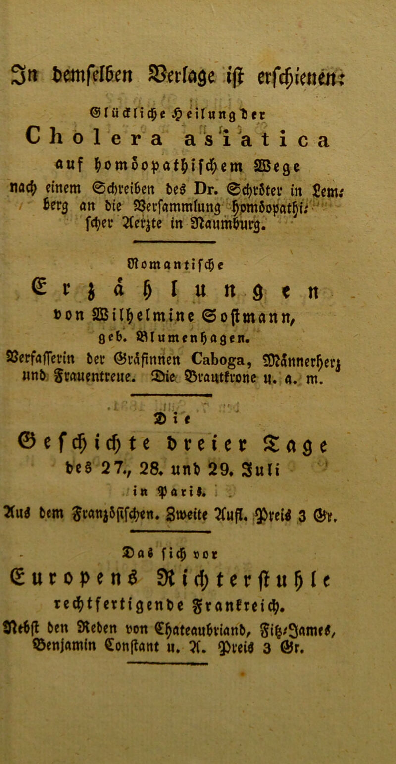 3« t)emfeI6en 33erlaäe 'ijl cxf^knmz i . ©lütflid^e ^etlung'ber Cholera a's 1 a t i c a auf ^)omoopat^ifd^em SBcgc noc(> einem 0d)vei6en be^ Dr. ©c^i*5teu in Jem; ^erg <m bie SJeifammlung fc^ee 2(et^te in Ü^anmöurg. * \ Olomantif^e Stja^Iunstn »on Sßil^elminc 0ojlmann/ geb. $l3lumenbngen. SSerfaffevin bee ©rdfinnen Caboga, ÜOJünner^ert «nb; gmuentreue. löie- 55vautfvone «,’a. m. ©ef^ic^tc t>v ei et Sage tieä 27., 28. «nt 29. 3«Ii 'in ^öril. i , 2(u« bcm ^vanjbfifcben. Streite 2(ufl. ;9bveW 3 Ö5V, 25a4 fi(5 »ot (Suropen^ dUd)tcvitn^[t rcc^)tfertigcntie granfreit^^. intbft 5en SReben von €^ateanbvi<mb/ 5i^/3flmc^, ©enjflmin €on(lant u. Ti, ^vei« 3 Ör,